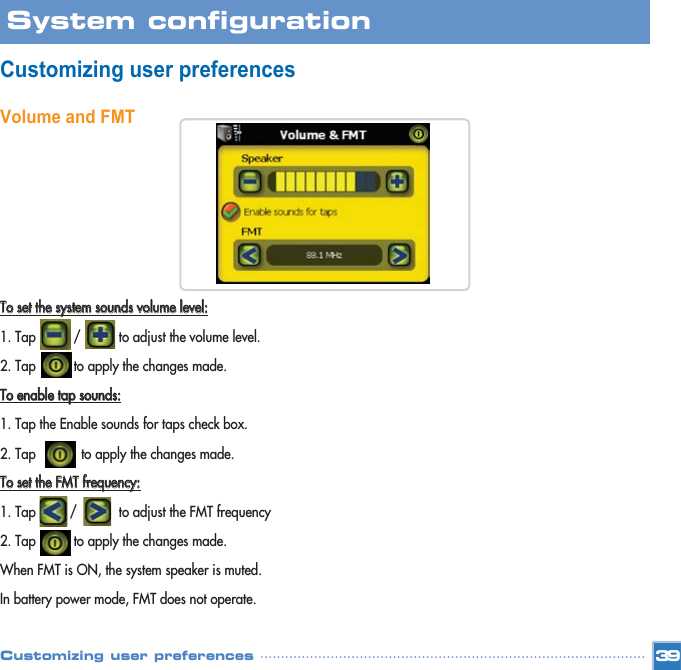 Customizing user preferencesVolume and FMTTToo  sseett  tthhee  ssyysstteemm  ssoouunnddss  vvoolluummee  lleevveell::1. Tap          /          to adjust the volume level.2. Tap          to apply the changes made.TToo  eennaabbllee  ttaapp  ssoouunnddss::1. Tap the Enable sounds for taps check box.2. Tap            to apply the changes made.TToo  sseett  tthhee  FFMMTT  ffrreeqquueennccyy::1. Tap         /           to adjust the FMT frequency2. Tap          to apply the changes made.When FMT is ON, the system speaker is muted.In battery power mode, FMT does not operate.39System configuration Customizing user preferences