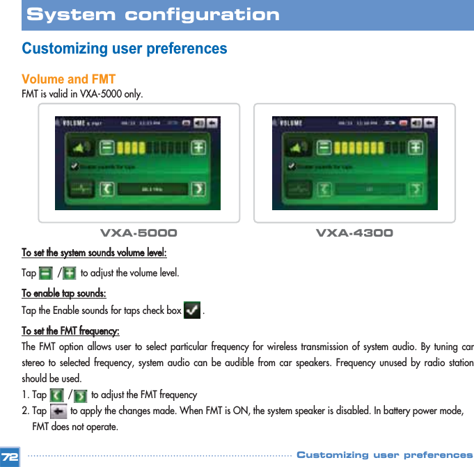 Customizing user preferencesVolume and FMTFMT is valid in VXA-5000 only.To set the system sounds volume level:Tap        /       to adjust the volume level.To enable tap sounds:Tap the Enable sounds for taps check box        .To set the FMT frequency:The FMT option allows user to select particular frequency for wireless transmission of system audio. By tuning carstereo to selected frequency, system audio can be audible from car speakers. Frequency unused by radio stationshould be used.1. Tap        /       to adjust the FMT frequency 2. Tap         to apply the changes made. When FMT is ON, the system speaker is disabled. In battery power mode,   FMT does not operate. 72System configuration Customizing user preferencesVXA-5000 VXA-4300