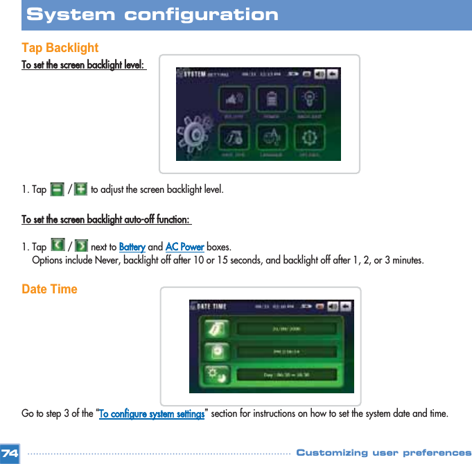 Tap BacklightTo set the screen backlight level: 1. Tap        /       to adjust the screen backlight level.To set the screen backlight auto-off function: 1. Tap        /       next to Batteryand AC Powerboxes. Options include Never, backlight off after 10 or 15 seconds, and backlight off after 1, 2, or 3 minutes. Date TimeGo to step 3 of the “To configure system settings”section for instructions on how to set the system date and time. 74System configuration Customizing user preferences