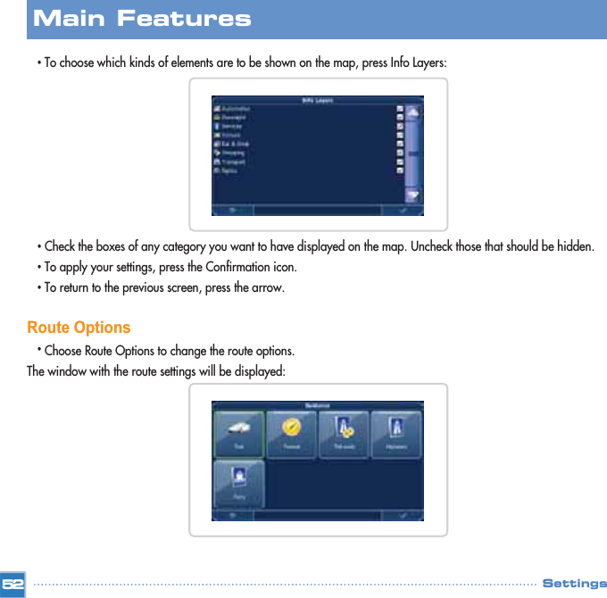 •To choose which kinds of elements are to be shown on the map, press Info Layers: •Check the boxes of any category you want to have displayed on the map. Uncheck those that should be hidden.•To apply your settings, press the Confirmation icon.•To return to the previous screen, press the arrow.Route Options•Choose Route Options to change the route options.The window with the route settings will be displayed:  Main FeaturesSettings52