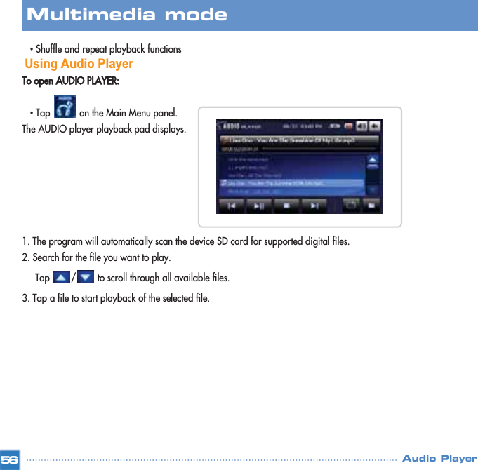 •Shuffle and repeat playback functions Using Audio Player To open AUDIO PLAYER:•Tap           on the Main Menu panel. The AUDIO player playback pad displays.1. The program will automatically scan the device SD card for supported digital files. 2. Search for the file you want to play.Tap        /        to scroll through all available files. 3. Tap a file to start playback of the selected file. 56Multimedia mode Audio Player