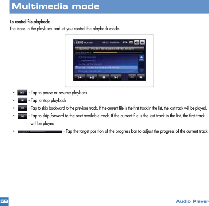 To control file playback: The icons in the playback pad let you control the playback mode.•- Tap to pause or resume playback•- Tap to stop playback•- Tap to skip backward to the previous track. If the current file is the first track in the list, the last track will be played.•- Tap to skip forward to the next available track. If the current file is the last track in the list, the first track will be played.•- Tap the target position of the progress bar to adjust the progress of the current track.58Multimedia mode Audio Player
