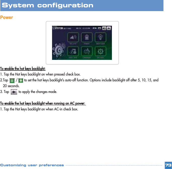 PowerTo enable the hot keys backlight:1. Tap the Hot keys backlight on when pressed check box. 2.Tap        /       to set the hot keys backlight’s auto-off function. Options include backlight off after 5, 10, 15, and 20 seconds. 3. Tap          to apply the changes made. To enable the hot keys backlight when running on AC power: 1. Tap the Hot keys backlight on when AC-in check box.  73System configuration Customizing user preferences