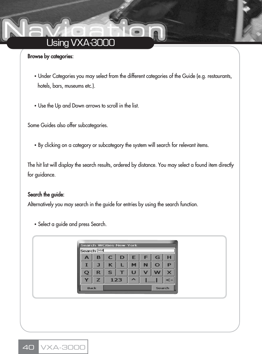 Browse by categories:ҶUnder Categories you may select from the different categories of the Guide (e.g. restaurants, hotels, bars, museums etc.).ҶUse the Up and Down arrows to scroll in the list.Some Guides also offer subcategories.ҶBy clicking on a category or subcategory the system will search for relevant items.The hit list will display the search results, ordered by distance. You may select a found item directly for guidance.Search the guide:Alternatively you may search in the guide for entries by using the search function.ҶSelect a guide and press Search.40Using VXA-3000VXA-3000