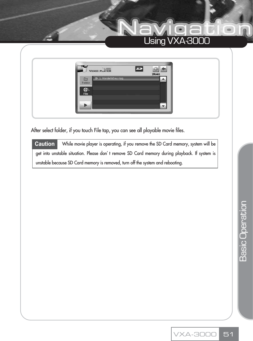 After select folder, if you touch File tap, you can see all playable movie files.Using VXA-3000Basic OperationVXA-3000 51Caution While movie player is operating, if you remove the SD Card memory, system will beget into unstable situation. Please donŪt remove SD Card memory during playback. If system isunstable because SD Card memory is removed, turn off the system and rebooting.