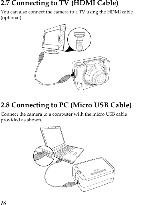  16 2.7 Connecting to TV (HDMI Cable) You can also connect the camera to a TV using the HDMI cable (optional).  2.8 Connecting to PC (Micro USB Cable) Connect the camera to a computer with the micro USB cable provided as shown.  