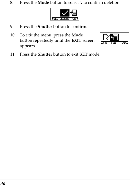  36 8. Press the Mode button to select √ to confirm deletion.  9. Press the Shutter button to confirm. 10. To exit the menu, press the Mode button repeatedly until the EXIT screen appears. 11. Press the Shutter button to exit SET mode. 