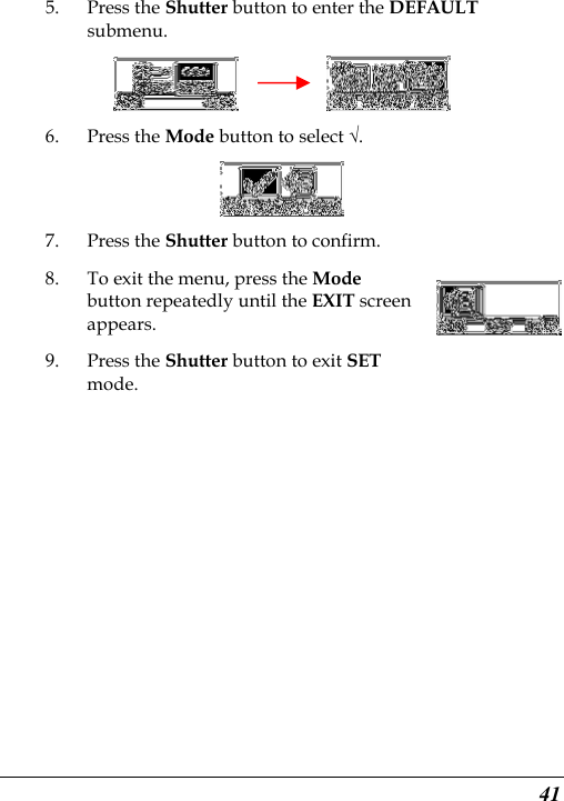  41 5. Press the Shutter button to enter the DEFAULT submenu.          6. Press the Mode button to select √.  7. Press the Shutter button to confirm. 8. To exit the menu, press the Mode button repeatedly until the EXIT screen appears. 9. Press the Shutter button to exit SET mode.     