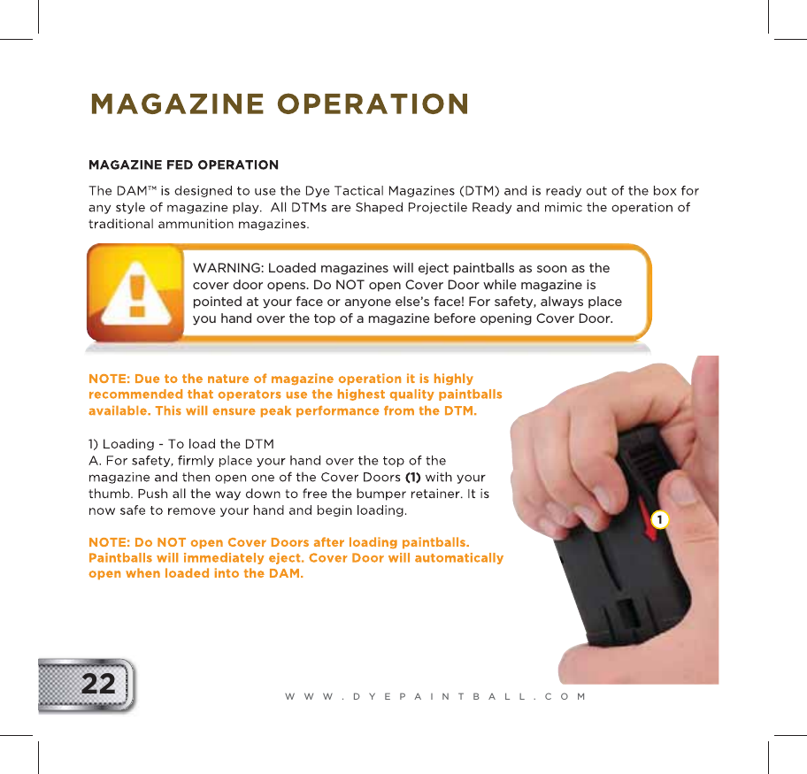 WWW.DYEPAINTBALL.COM22WARNING: Loaded magazines will eject paintballs as soon as the cover door opens. Do NOT open Cover Door while magazine is pointed at your face or anyone else&rsquo;s face! For safety, always place you hand over the top of a magazine before opening Cover Door.1