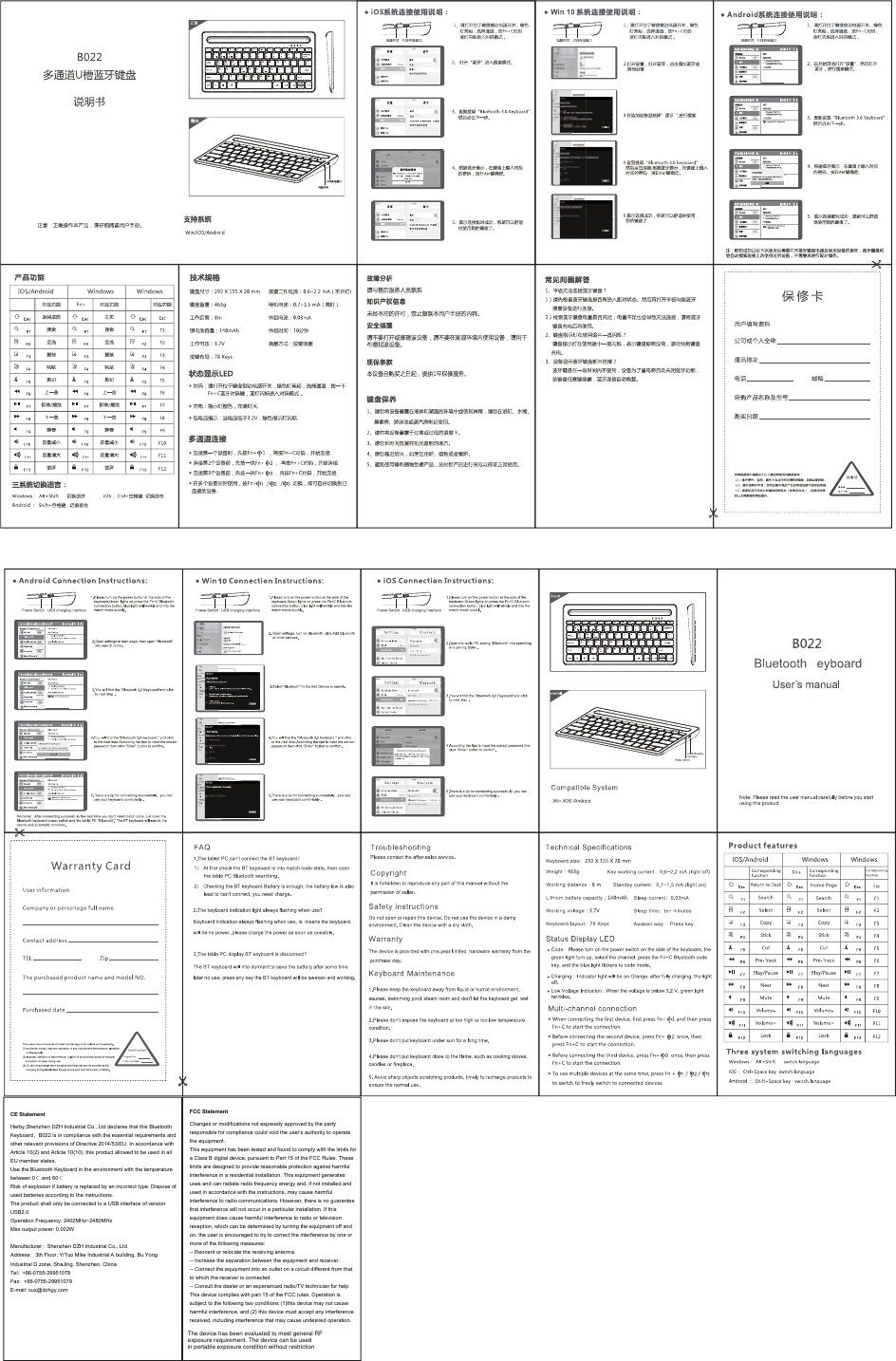 ：CE StatementHerby,Shenzhen DZH Industrial Co., Ltd declares that this Bluetooth Keyboard，B022 is in compliance with the essential requirements and other relevant provisions of Directive 2014/53/EU. In accordance with Article 10(2) and Article 10(10), this product allowed to be used in all EU member states.Use the Bluetooth Keyboard in the environment with the temperature between 0℃ and 60℃Risk of explosion if battery is replaced by an incorrect type. Dispose of used batteries according to the instructions.The product shall only be connected to a USB interface of version USB2.0Operation Frequency: 2402MHz~2480MHzMax output power: 0.002WManufacturer：Shenzhen DZH Industrial Co., LtdAddress：3th Floor, YiTuo Mike Industrial A building, Bu Yong Industrial D zone, ShaJing, Shenzhen, ChinaTel:  +86-0755-29951078Fax:  +86-0755-29951079E-mail: xux@dzhgy.comFCC StatementChanges or modifications not expressly approved by the party responsible for compliance could void the user&apos;s authority to operate the equipment.This equipment has been tested and found to comply with the limits for a Class B digital device, pursuant to Part 15 of the FCC Rules. These limits are designed to provide reasonable protection against harmful interference in a residential installation. This equipment generates uses and can radiate radio frequency energy and, if not installed and used in accordance with the instructions, may cause harmful interference to radio communications. However, there is no guarantee that interference will not occur in a particular installation. If this equipment does cause harmful interference to radio or television reception, which can be determined by turning the equipment off and on, the user is encouraged to try to correct the interference by one or more of the following measures:-- Reorient or relocate the receiving antenna.-- Increase the separation between the equipment and receiver.-- Connect the equipment into an outlet on a circuit different from that to which the receiver is connected.-- Consult the dealer or an experienced radio/TV technician for helpThis device complies with part 15 of the FCC rules. Operation is subject to the following two conditions (1)this device may not cause harmful interference, and (2) this device must accept any interference received, including interference that may cause undesired operation.The device has been evaluated to meet general RFexposure requirement. The device can be usedin portable exposure condition without restriction