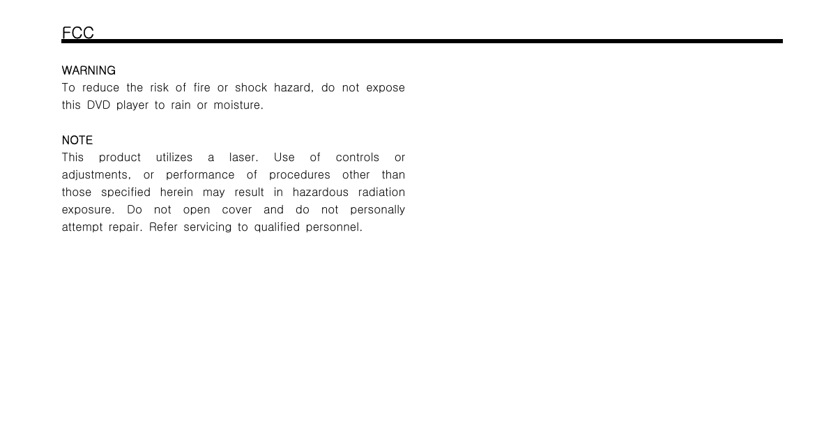 FCCWARNINGTo reduce the risk of fire or shock hazard, do not exposethis DVD player to rain or moisture.NOTEThis product utilizes a laser. Use of controls oradjustments, or performance of procedures other thanthose specified herein may result in hazardous radiationexposure. Do not open cover and do not personallyattempt repair. Refer servicing to qualified personnel.
