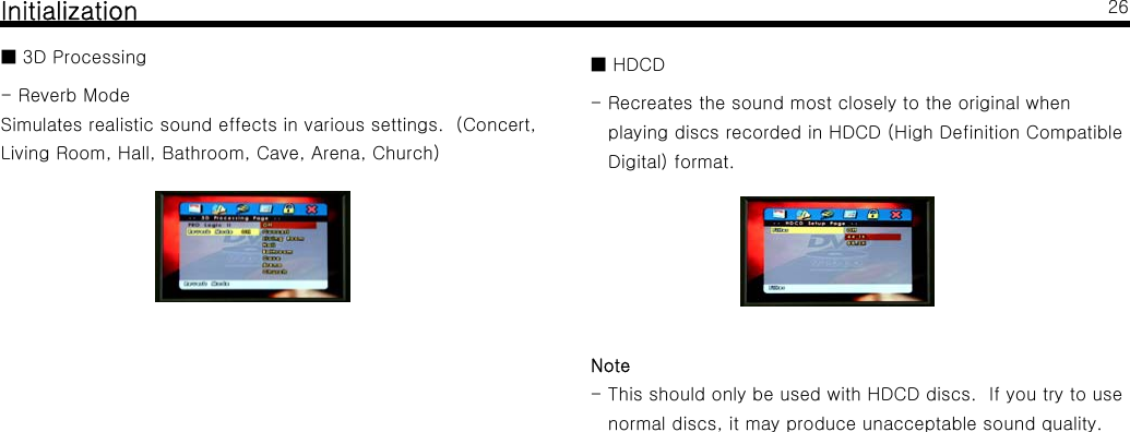 Initialization■ 3D Processing- Reverb ModeSimulates realistic sound effects in various settings. (Concert,Living Room, Hall, Bathroom, Cave, Arena, Church)26■HDCD- Recreates the sound most closely to the original whenplaying discs recorded in HDCD (High Definition CompatibleDigital) format.Note- This should only be used with HDCD discs. If you try to usenormal discs, it may produce unacceptable sound quality.