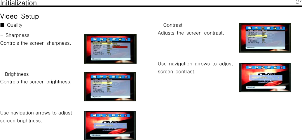 InitializationVideo SetupQuality■-SharpnessControls the screen sharpness.-BrightnessControls the screen brightness.Use navigation arrows to adjustscreen brightness.27-ContrastAdjusts the screen contrast.Use navigation arrows to adjustscreen contrast.