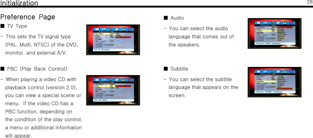 InitializationPreference PageTV Type■- ThissetstheTVsignaltype(PAL, Multi, NTSC) of the DVD,monitor, and external A/V.PBC (Play Back Control)■-WhenplayingavideoCDwithplayback control (version 2.0),you can view a special scene ormenu. If the video CD has aPBC function, depending onthe condition of the play control,a menu or additional informationwill appear.28Audio■- You can select the audiolanguage that comes out ofthe speakers.Subtitle■- You can select the subtitlelanguage that appears on thescreen.