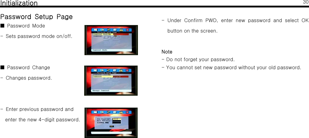 InitializationPassword Setup PagePassword Mode■- Sets password mode on/off.Password Change■- Changes password.- Enter previous password andenter the new 4-digit password.30- Under Confirm PWD, enter new password and select OKbuttononthescreen.Note- Do not forget your password.- You cannot set new password without your old password.