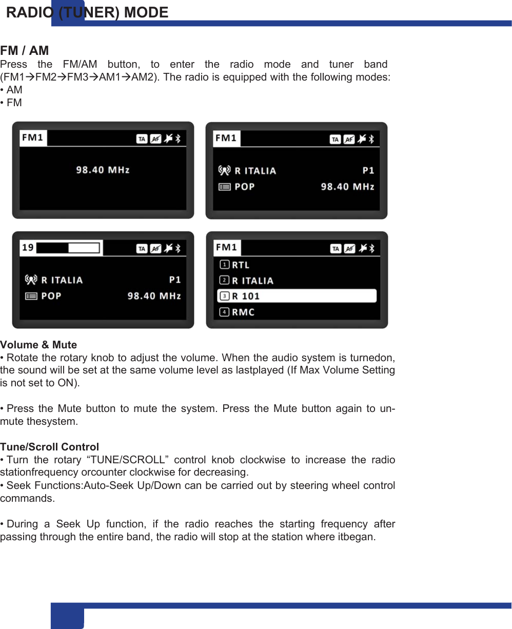 8  8 RADIO (TUNER) MODE  FM / AM Press  the  FM/AM  button,  to  enter  the  radio  mode  and  tuner  band (FM1FM2FM3AM1AM2). The radio is equipped with the following modes: • AM • FM   Volume &amp; Mute • Rotate the rotary knob to adjust the volume. When the audio system is turnedon, the sound will be set at the same volume level as lastplayed (If Max Volume Setting is not set to ON).  • Press  the  Mute  button  to  mute  the  system.  Press  the  Mute  button  again  to  un-mute thesystem.  Tune/Scroll Control • Turn  the  rotary  “TUNE/SCROLL”  control  knob  clockwise  to  increase  the  radio stationfrequency orcounter clockwise for decreasing. • Seek Functions:Auto-Seek Up/Down can be carried out by steering wheel control commands.  • During  a  Seek  Up  function,  if  the  radio  reaches  the  starting  frequency  after passing through the entire band, the radio will stop at the station where itbegan. 