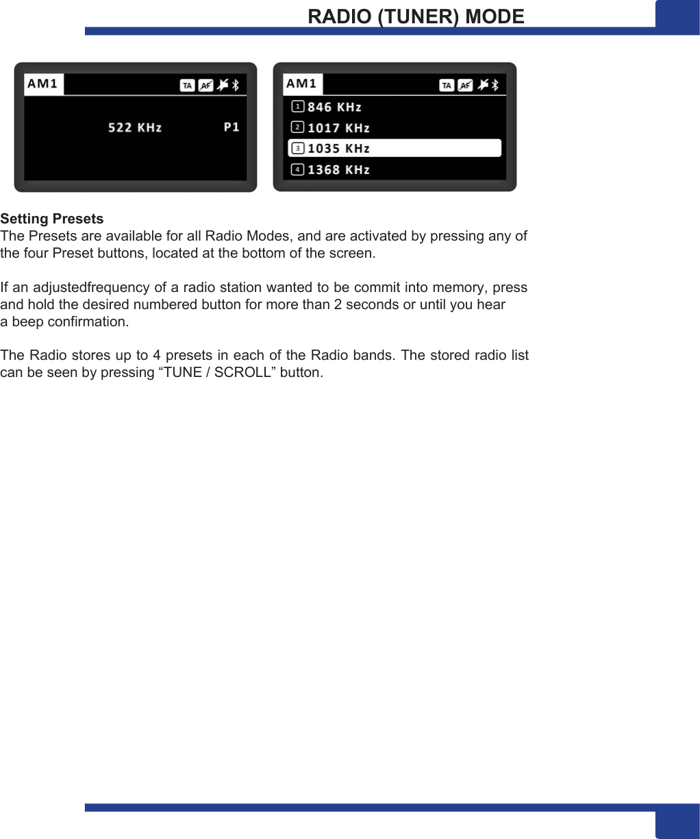 99 9RADIO (TUNER) MODE   Setting Presets The Presets are available for all Radio Modes, and are activated by pressing any of the four Preset buttons, located at the bottom of the screen.  If an adjustedfrequency of a radio station wanted to be commit into memory, press and hold the desired numbered button for more than 2 seconds or until you hear a beep confirmation.  The Radio stores up to 4 presets in each of the Radio bands. The stored radio list can be seen by pressing “TUNE / SCROLL” button. 