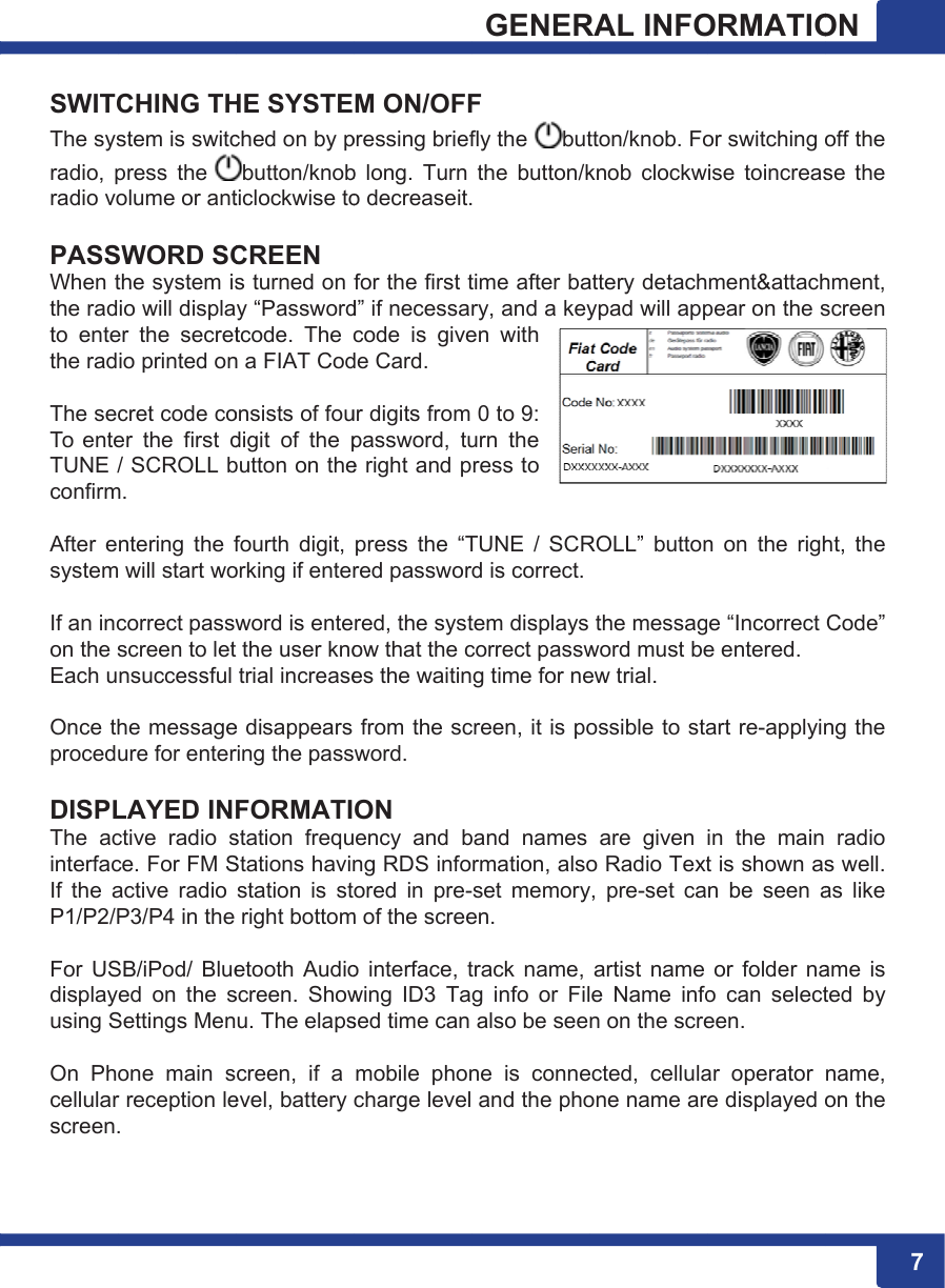   SWITCThe sysradio, pradio vo PASSWhen tthe radto  entethe rad The seTo  enteTUNE /confirm After  esystem If an incon the sEach u Once thproced DISPLThe  acinterfacIf  the aP1/P2/P For  USdisplayusing S On  Phcellularscreen.CHING THstem is switcpress  the olume or antSWORD SCthe system isio will displaer  the  secretio printed oncret code coer  the  first d/ SCROLL bm. ntering  the fm will start wocorrect passwscreen to letnsuccessful he messageure for enterLAYED INctive  radio sce. For FM Sactive  radio P3/P4 in the SB/iPod/  Blueyed  on  the sSettings Menone  main  sr reception le. HE SYSTEched on by pbutton/knobticlockwise toCREEN s turned on y “Passwordtcode.  The cn a FIAT Codonsists of foudigit  of  the pbutton on thefourth  digit, orking if enterword is entet the user knotrial increasee disappears ring the passFORMATIstation  frequStations havinstation  is  stright bottometooth  Audioscreen.  Showu. The elapscreen,  if  a evel, battery M ON/OFFpressing briefb  long.  Turn o decreaseit.for the first td” if necessacode  is  givede Card. ur digits from password,  tue right and ppress  the  “Tred passworred, the systow that the ces the waitinfrom the scsword. ON ency  and bng RDS infoored  in  pre-m of the screeo  interface, twing  ID3  Tased time canmobile  phoncharge levelGENERF fly the  butthe  button/k. time after bary, and a keyen  with 0 to 9: urn  the ress to TUNE  /  SCRrd is correct.tem displays correct passwg time for necreen, it is poband  names rmation, also-set  memoryen. track  name, g  info  or  Filalso be seene  is  conne and the phoRAL INFOtton/knob. Foknob  clockwattery detachypad will appROLL”  buttonthe messagword must beew trial. ossible to staare  given o Radio Texty,  pre-set  caartist  name le  Name  infon on the screected,  cellulaone name arORMATIOor switching ise  toincreasment&amp;attachpear on the sn  on  the  righge “Incorrect e entered. art re-applyinin  the  maint is shown asn  be  seen aor  folder  nao  can  selecteen. ar  operator e displayed 777ON off the se  the hment, screen ht,  the Code” ng the  radio s well. as  like ame  is ted  by name, on the 