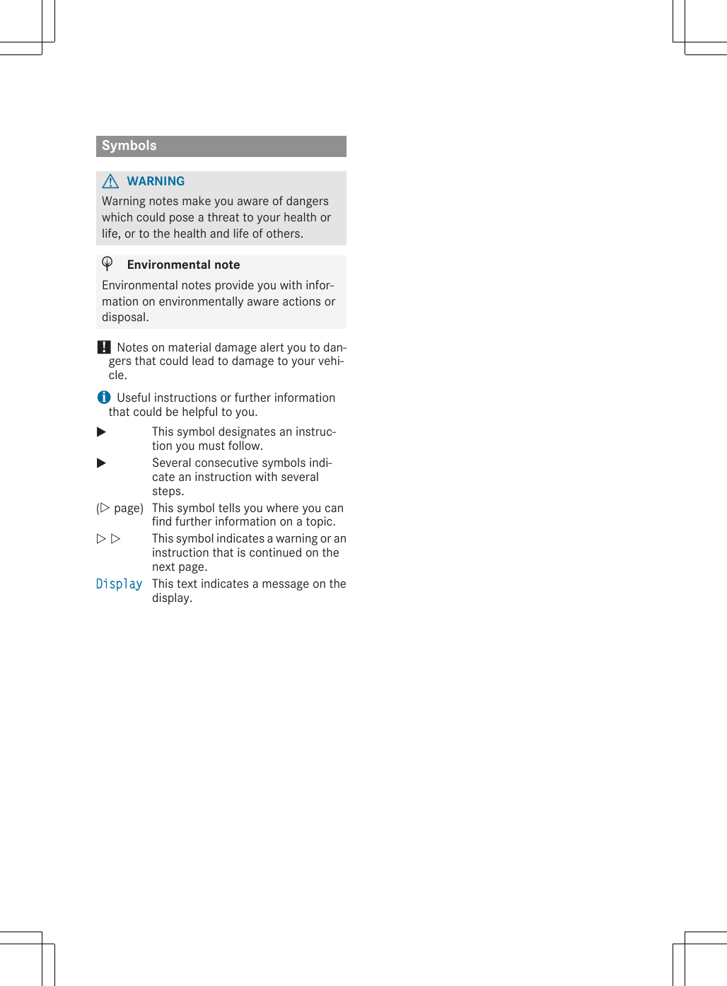  SymbolsGWARNINGWarning notes make you aware of dangerswhich could pose a threat to your health orlife, or to the health and life of others.HEnvironmental noteEnvironmental notes provide you with infor-mation on environmentally aware actions ordisposal.! Notes on material damage alert you to dan-gers that could lead to damage to your vehi-cle.iUseful instructions or further informationthat could be helpful to you.XThis symbol designates an instruc-tion you must follow.XSeveral consecutive symbols indi-cate an instruction with severalsteps.(Y page) This symbol tells you where you canfind further information on a topic.Y YThis symbol indicates a warning or aninstruction that is continued on thenext page.Display This text indicates a message on thedisplay.