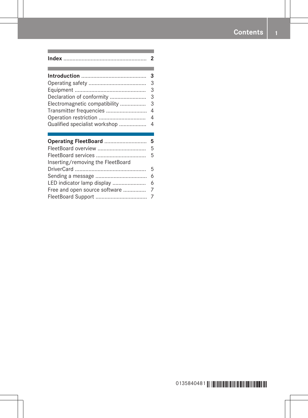 Index ....................................................... 2Introduction ........................................... 3Operating safety ...................................... 3Equipment ............................................... 3Declaration of conformity ........................ 3Electromagnetic compatibility ................. 3Transmitter frequencies ........................... 4Operation restriction ............................... 4Qualified specialist workshop .................. 4Operating FleetBoard ............................ 5FleetBoard overview ................................ 5FleetBoard services ................................. 5Inserting/removing the FleetBoardDriverCard ............................................... 5Sending a message .................................. 6LED indicator lamp display ...................... 6Free and open source software ............... 7FleetBoard Support .................................. 70135840481 É0135840481\ËÍ Contents 1