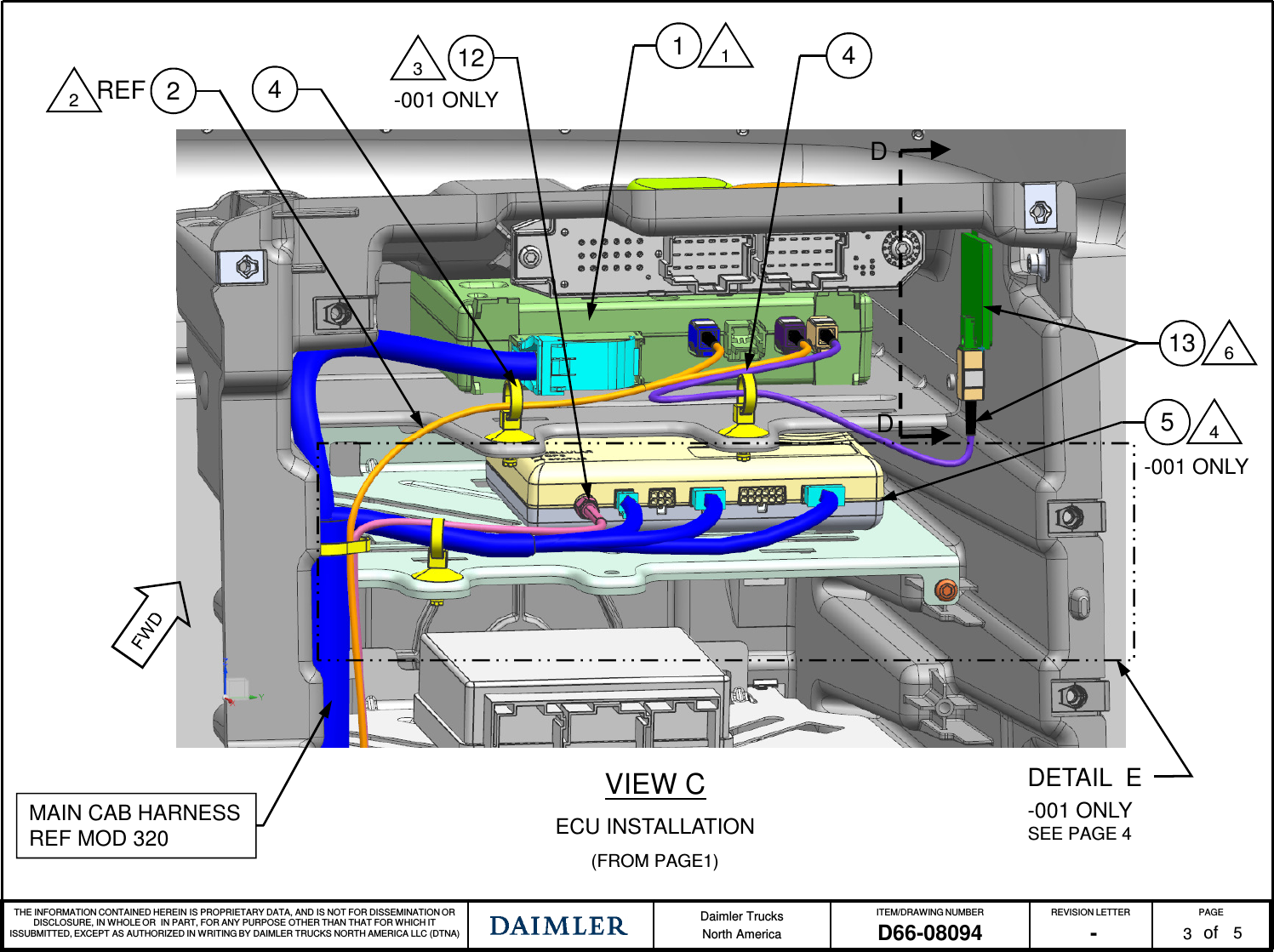 THE INFORMATION CONTAINED HEREIN IS PROPRIETARY DATA, AND IS NOT FOR DISSEMINATION OR DISCLOSURE, IN WHOLE OR IN PART, FOR ANY PURPOSE OTHER THAN THAT FOR WHICH IT ISSUBMITTED, EXCEPT AS AUTHORIZED IN WRITING BY DAIMLER TRUCKS NORTH AMERICA LLC (DTNA) Daimler TrucksNorth AmericaITEM/DRAWING NUMBER REVISION LETTER PAGEofD66-08094 - 3511MAIN CAB HARNESSREF MOD 320VIEW CECU INSTALLATION(FROM PAGE1)22REF 4DETAIL E-001 ONLY SEE PAGE 412354-001 ONLY-001 ONLY413 6DD
