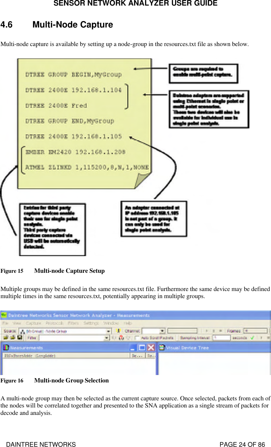 SENSOR NETWORK ANALYZER USER GUIDE DAINTREE NETWORKS                                                                                   PAGE 24 OF 86 4.6 Multi-Node Capture  Multi-node capture is available by setting up a node-group in the resources.txt file as shown below.    Figure 15 Multi-node Capture Setup  Multiple groups may be defined in the same resources.txt file. Furthermore the same device may be defined multiple times in the same resources.txt, potentially appearing in multiple groups.   Figure 16 Multi-node Group Selection  A multi-node group may then be selected as the current capture source. Once selected, packets from each of the nodes will be correlated together and presented to the SNA application as a single stream of packets for decode and analysis. 