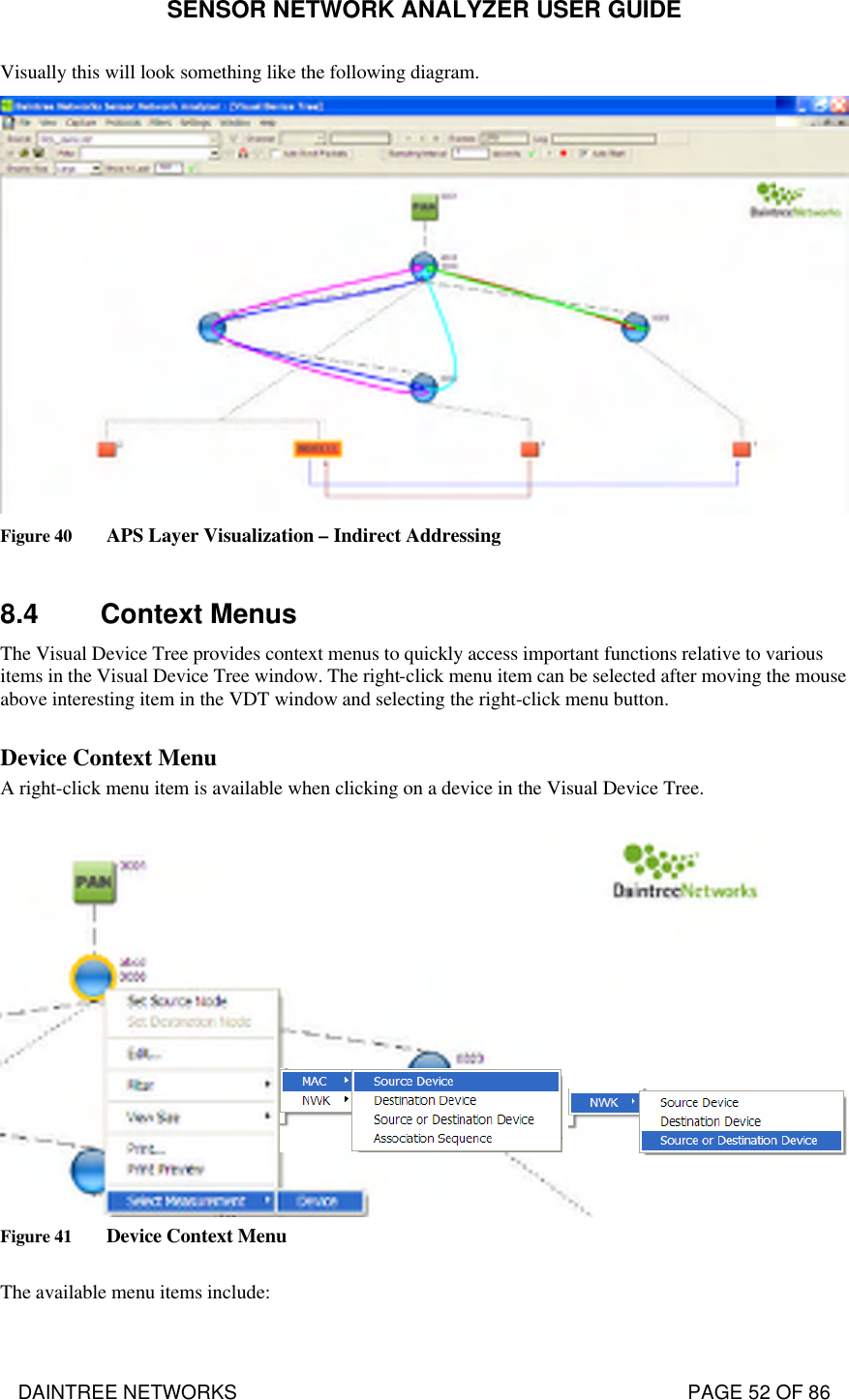 SENSOR NETWORK ANALYZER USER GUIDE DAINTREE NETWORKS                                                                                   PAGE 52 OF 86 Visually this will look something like the following diagram.  Figure 40 APS Layer Visualization – Indirect Addressing  8.4 Context Menus The Visual Device Tree provides context menus to quickly access important functions relative to various items in the Visual Device Tree window. The right-click menu item can be selected after moving the mouse above interesting item in the VDT window and selecting the right-click menu button.  Device Context Menu  A right-click menu item is available when clicking on a device in the Visual Device Tree.    Figure 41 Device Context Menu  The available menu items include: 