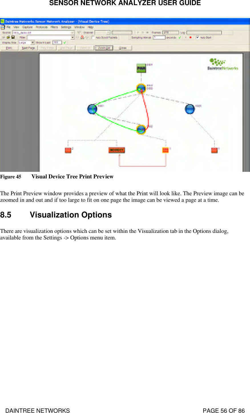 SENSOR NETWORK ANALYZER USER GUIDE DAINTREE NETWORKS                                                                                   PAGE 56 OF 86  Figure 45 Visual Device Tree Print Preview  The Print Preview window provides a preview of what the Print will look like. The Preview image can be zoomed in and out and if too large to fit on one page the image can be viewed a page at a time. 8.5 Visualization Options There are visualization options which can be set within the Visualization tab in the Options dialog, available from the Settings -&gt; Options menu item. 