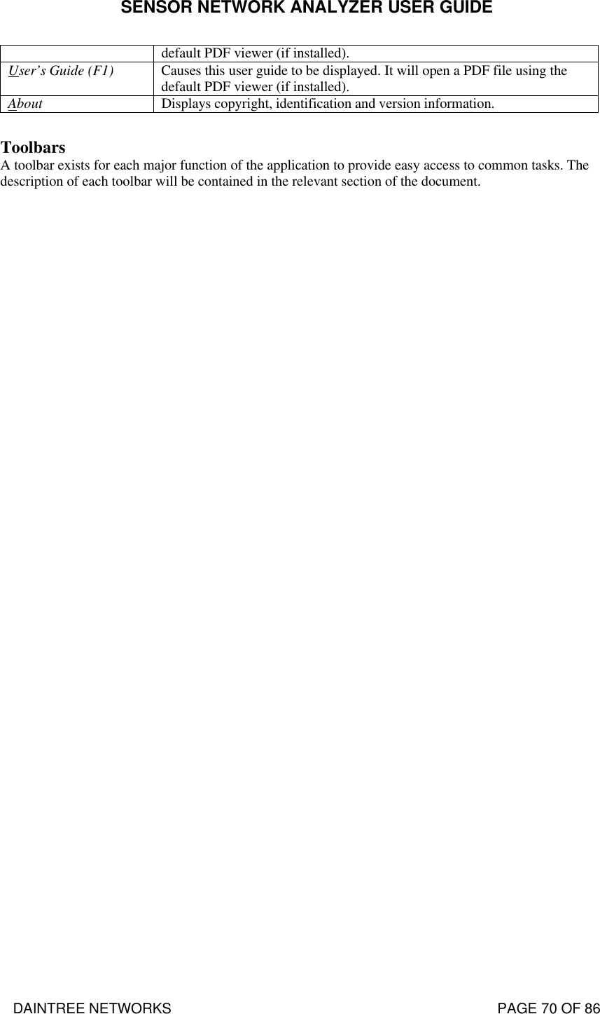 SENSOR NETWORK ANALYZER USER GUIDE DAINTREE NETWORKS                                                                                   PAGE 70 OF 86 default PDF viewer (if installed). User’s Guide (F1) Causes this user guide to be displayed. It will open a PDF file using the default PDF viewer (if installed). About Displays copyright, identification and version information.   Toolbars A toolbar exists for each major function of the application to provide easy access to common tasks. The description of each toolbar will be contained in the relevant section of the document. 