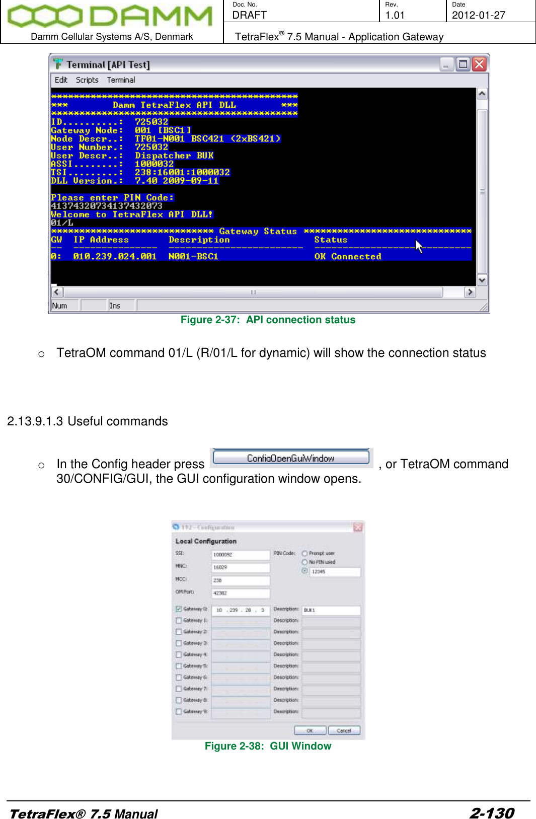        Doc. No. Rev. Date    DRAFT  1.01 2012-01-27  Damm Cellular Systems A/S, Denmark   TetraFlex® 7.5 Manual - Application Gateway  TetraFlex® 7.5 Manual 2-130   Figure 2-37:  API connection status  o  TetraOM command 01/L (R/01/L for dynamic) will show the connection status    2.13.9.1.3 Useful commands  o  In the Config header press   , or TetraOM command 30/CONFIG/GUI, the GUI configuration window opens.    Figure 2-38:  GUI Window   