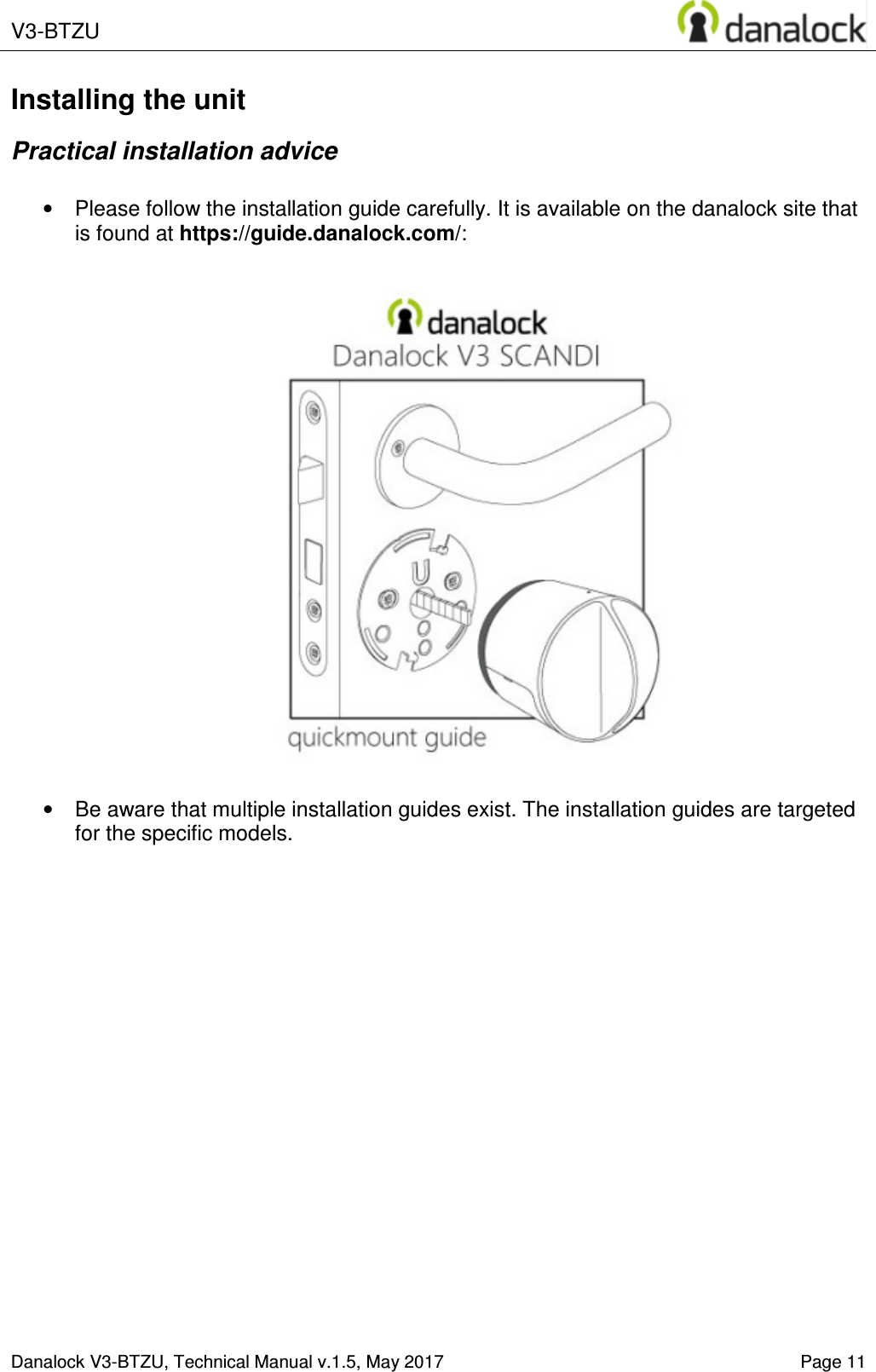  V3-BTZU    Danalock V3-BTZU, Technical Manual v.1.5, May 2017   Page 11 Installing the unit Practical installation advice  &bull;  Please follow the installation guide carefully. It is available on the danalock site that is found at https://guide.danalock.com/:    &bull;  Be aware that multiple installation guides exist. The installation guides are targeted for the specific models.     