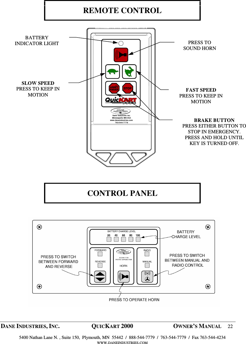  DANE INDUSTRIES, INC.  QUICKART 2000  OWNER&rsquo;S MANUAL 22  5400 Nathan Lane N. , Suite 150,  Plymouth, MN  55442  /  888-544-7779  /  763-544-7779  /  Fax 763-544-4234 WWW.DANEINDUSTRIES.COM     REMOTE CONTROL                       CONTROL PANEL     BATTERY INDICATOR LIGHT SLOW SPEED PRESS TO KEEP IN MOTION  FAST SPEED PRESS TO KEEP IN MOTION PRESS TO SOUND HORN BRAKE BUTTON PRESS EITHER BUTTON TO STOP IN EMERGENCY.  PRESS AND HOLD UNTIL KEY IS TURNED OFF. 