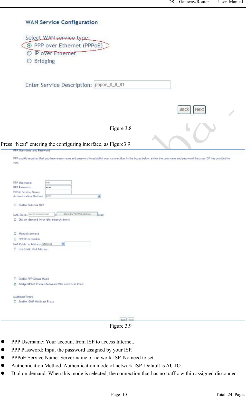 DSL Gateway/Router  &mdash; User Manual  Page 10                                       Total 24 Pages  Figure 3.8  Press &ldquo;Next&rdquo; entering the configuring interface, as Figure3.9.   Figure 3.9  l PPP Username: Your account from ISP to access Internet. l PPP Password: Input the password assigned by your ISP. l PPPoE Service Name: Server name of network ISP. No need to set. l Authentication Method: Authentication mode of network ISP. Default is AUTO. l Dial on demand: When this mode is selected, the connection that has no traffic within assigned disconnect 