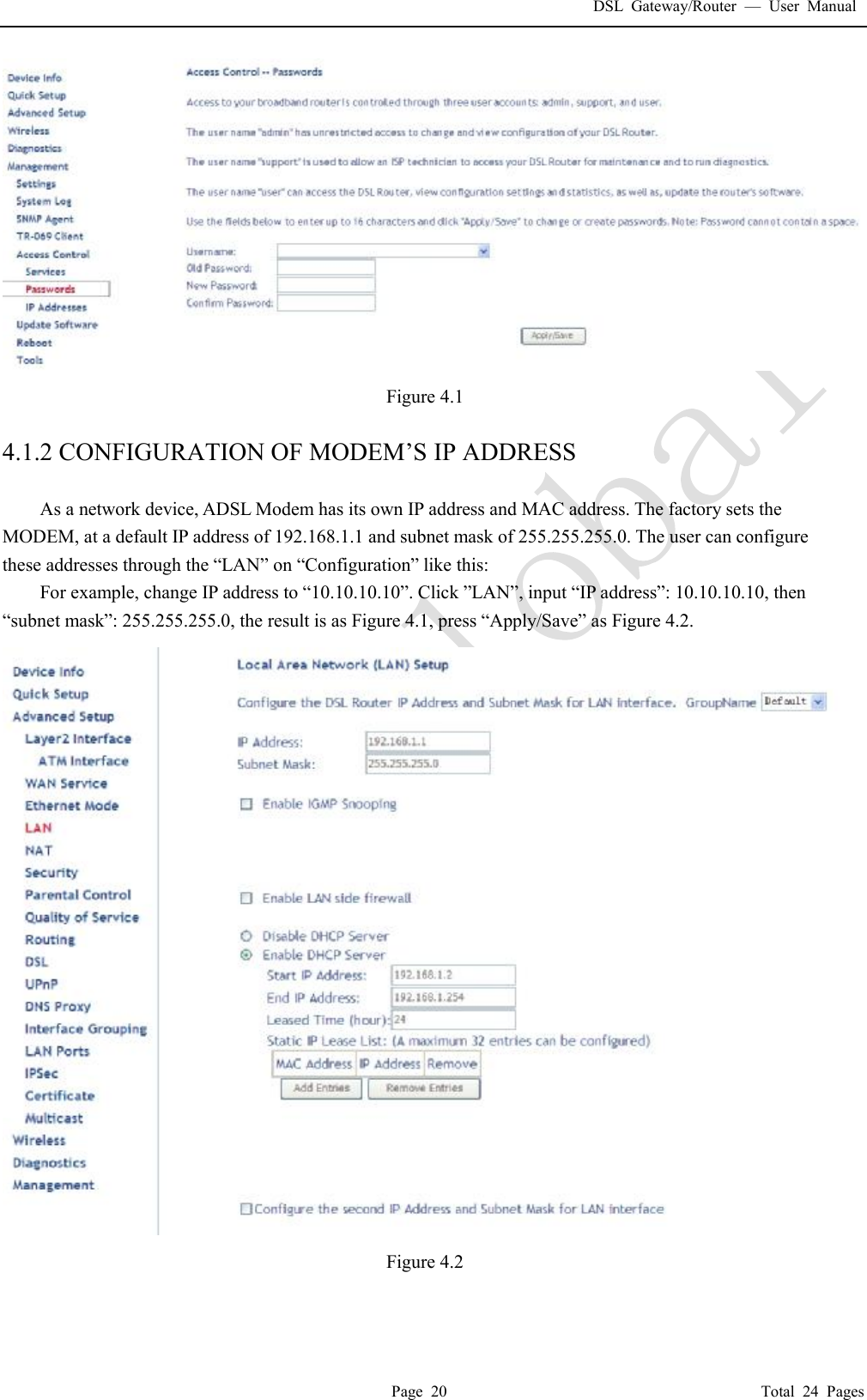 DSL Gateway/Router  &mdash; User Manual  Page 20                                       Total 24 Pages  Figure 4.1  4.1.2 CONFIGURATION OF MODEM&rsquo;S IP ADDRESS  As a network device, ADSL Modem has its own IP address and MAC address. The factory sets the MODEM, at a default IP address of 192.168.1.1 and subnet mask of 255.255.255.0. The user can configure these addresses through the &ldquo;LAN&rdquo; on &ldquo;Configuration&rdquo; like this: For example, change IP address to &ldquo;10.10.10.10&rdquo;. Click &rdquo;LAN&rdquo;, input &ldquo;IP address&rdquo;: 10.10.10.10, then  &ldquo;subnet mask&rdquo;: 255.255.255.0, the result is as Figure 4.1, press &ldquo;Apply/Save&rdquo; as Figure 4.2.  Figure 4.2   