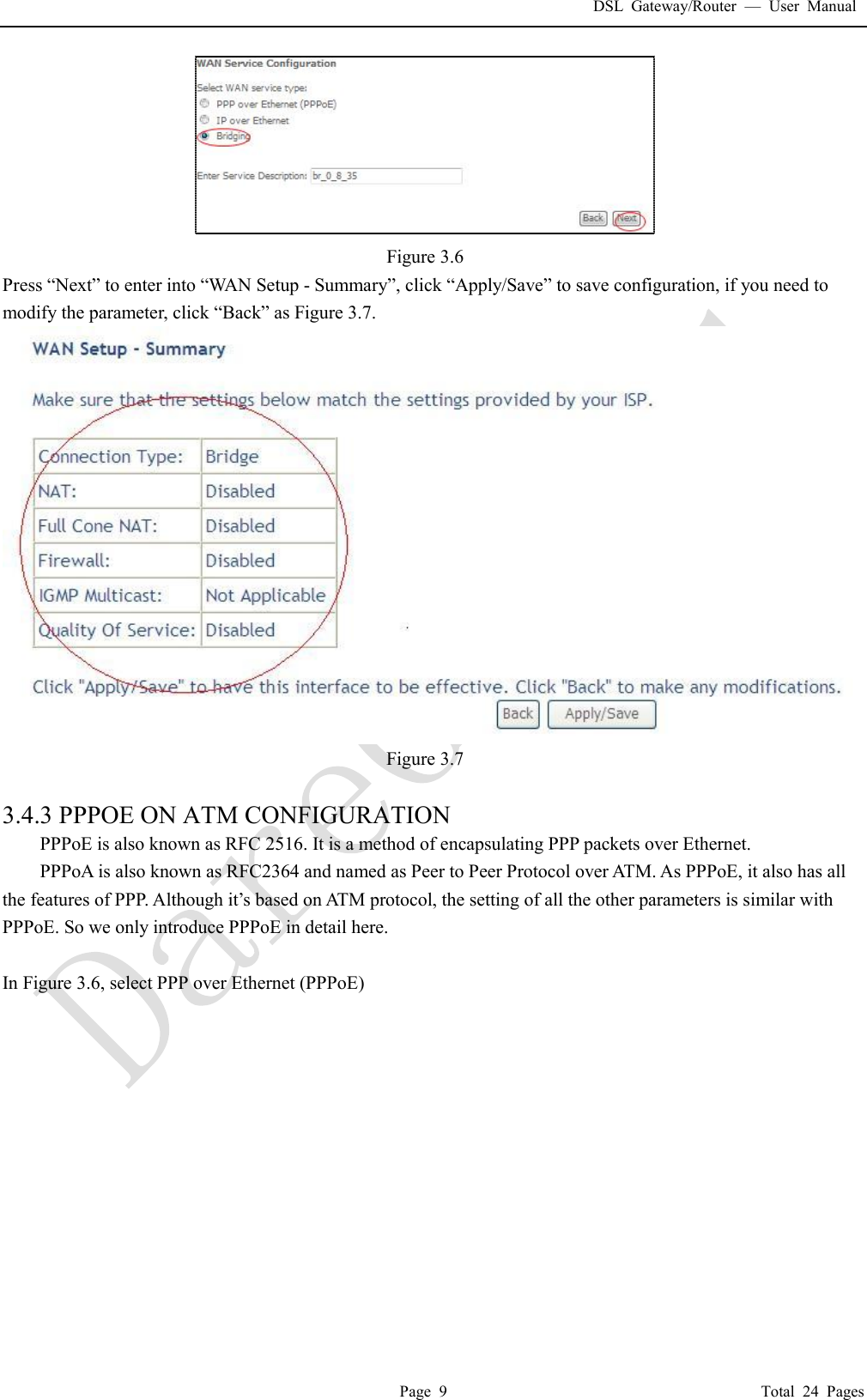 DSL Gateway/Router  &mdash; User Manual  Page 9                                       Total 24 Pages  Figure 3.6 Press &ldquo;Next&rdquo; to enter into &ldquo;WAN Setup - Summary&rdquo;, click &ldquo;Apply/Save&rdquo; to save configuration, if you need to modify the parameter, click &ldquo;Back&rdquo; as Figure 3.7.   Figure 3.7  3.4.3 PPPOE ON ATM CONFIGURATION  PPPoE is also known as RFC 2516. It is a method of encapsulating PPP packets over Ethernet. PPPoA is also known as RFC2364 and named as Peer to Peer Protocol over ATM. As PPPoE, it also has all the features of PPP. Although it&rsquo;s based on ATM protocol, the setting of all the other parameters is similar with PPPoE. So we only introduce PPPoE in detail here.   In Figure 3.6, select PPP over Ethernet (PPPoE) 
