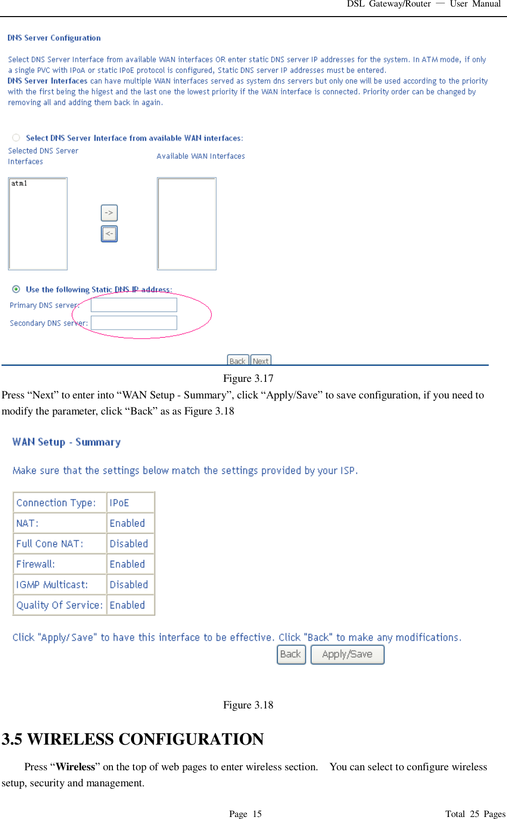 DSL  Gateway/Router  &mdash;  User  Manual   Page  15                                                                              Total  25  Pages  Figure 3.17 Press &ldquo;Next&rdquo; to enter into &ldquo;WAN Setup - Summary&rdquo;, click &ldquo;Apply/Save&rdquo; to save configuration, if you need to modify the parameter, click &ldquo;Back&rdquo; as as Figure 3.18  Figure 3.18  3.5 WIRELESS CONFIGURATION Press &ldquo;Wireless&rdquo; on the top of web pages to enter wireless section.    You can select to configure wireless setup, security and management.   