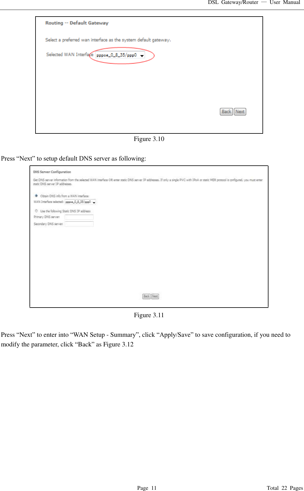 DSL  Gateway/Router  &mdash;  User  Manual   Page  11                                                                              Total  22  Pages  Figure 3.10  Press &ldquo;Next&rdquo; to setup default DNS server as following:  Figure 3.11  Press &ldquo;Next&rdquo; to enter into &ldquo;WAN Setup - Summary&rdquo;, click &ldquo;Apply/Save&rdquo; to save configuration, if you need to modify the parameter, click &ldquo;Back&rdquo; as Figure 3.12 
