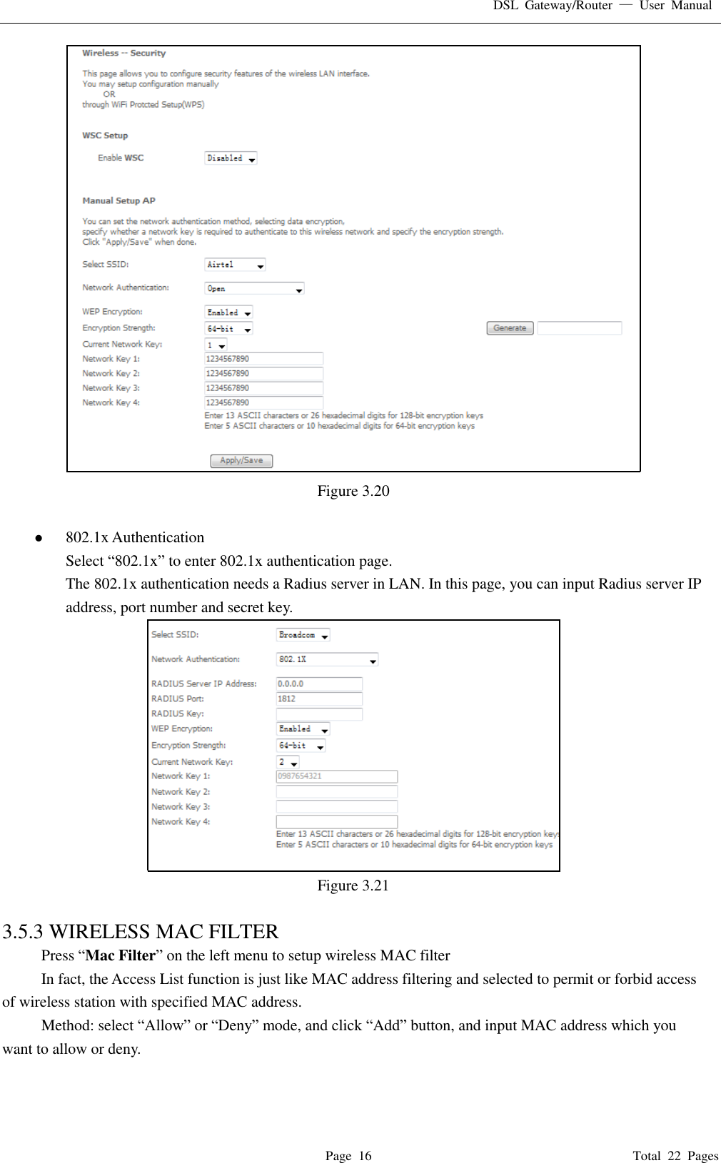 DSL  Gateway/Router  &mdash;  User  Manual   Page  16                                                                              Total  22  Pages  Figure 3.20     802.1x Authentication Select &ldquo;802.1x&rdquo; to enter 802.1x authentication page.   The 802.1x authentication needs a Radius server in LAN. In this page, you can input Radius server IP address, port number and secret key.  Figure 3.21  3.5.3 WIRELESS MAC FILTER Press &ldquo;Mac Filter&rdquo; on the left menu to setup wireless MAC filter In fact, the Access List function is just like MAC address filtering and selected to permit or forbid access of wireless station with specified MAC address. Method: select &ldquo;Allow&rdquo; or &ldquo;Deny&rdquo; mode, and click &ldquo;Add&rdquo; button, and input MAC address which you want to allow or deny.   