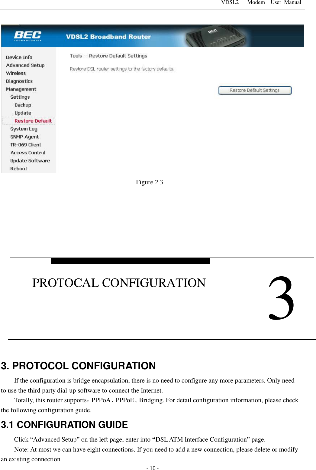 VDSL2      Modem    User  Manual   - 10 - Figure 2.3        3. PROTOCOL CONFIGURATION If the configuration is bridge encapsulation, there is no need to configure any more parameters. Only need to use the third party dial-up software to connect the Internet.   Totally, this router supports：PPPoA、PPPoE、Bridging. For detail configuration information, please check the following configuration guide. 3.1 CONFIGURATION GUIDE Click &ldquo;Advanced Setup&rdquo; on the left page, enter into &ldquo;DSL ATM Interface Configuration&rdquo; page. Note: At most we can have eight connections. If you need to add a new connection, please delete or modify an existing connection    3 PROTOCAL CONFIGURATION 