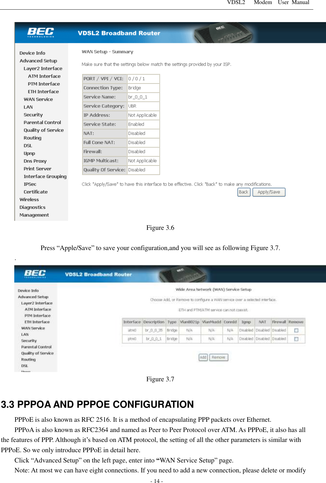 VDSL2      Modem    User  Manual   - 14 -  Figure 3.6  Press &ldquo;Apple/Save&rdquo; to save your configuration,and you will see as following Figure 3.7. .  Figure 3.7  3.3 PPPOA AND PPPOE CONFIGURATION PPPoE is also known as RFC 2516. It is a method of encapsulating PPP packets over Ethernet. PPPoA is also known as RFC2364 and named as Peer to Peer Protocol over ATM. As PPPoE, it also has all the features of PPP. Although it&rsquo;s based on ATM protocol, the setting of all the other parameters is similar with PPPoE. So we only introduce PPPoE in detail here.   Click &ldquo;Advanced Setup&rdquo; on the left page, enter into &ldquo;WAN Service Setup&rdquo; page. Note: At most we can have eight connections. If you need to add a new connection, please delete or modify 