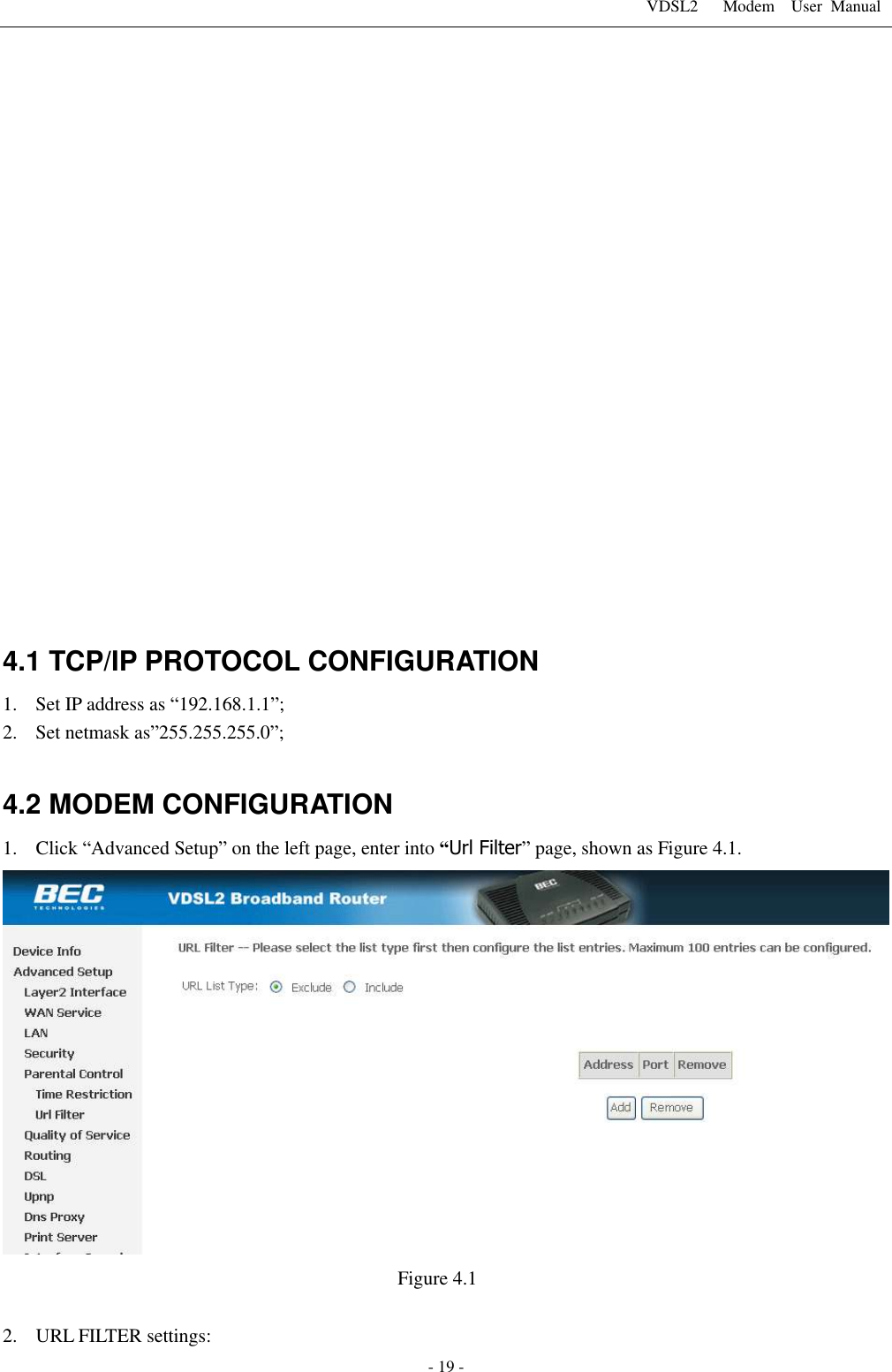 VDSL2      Modem    User  Manual   - 19 -                     4.1 TCP/IP PROTOCOL CONFIGURATION 1. Set IP address as &ldquo;192.168.1.1&rdquo;; 2. Set netmask as&rdquo;255.255.255.0&rdquo;;  4.2 MODEM CONFIGURATION 1. Click &ldquo;Advanced Setup&rdquo; on the left page, enter into &ldquo;Url Filter&rdquo; page, shown as Figure 4.1.  Figure 4.1  2. URL FILTER settings: 