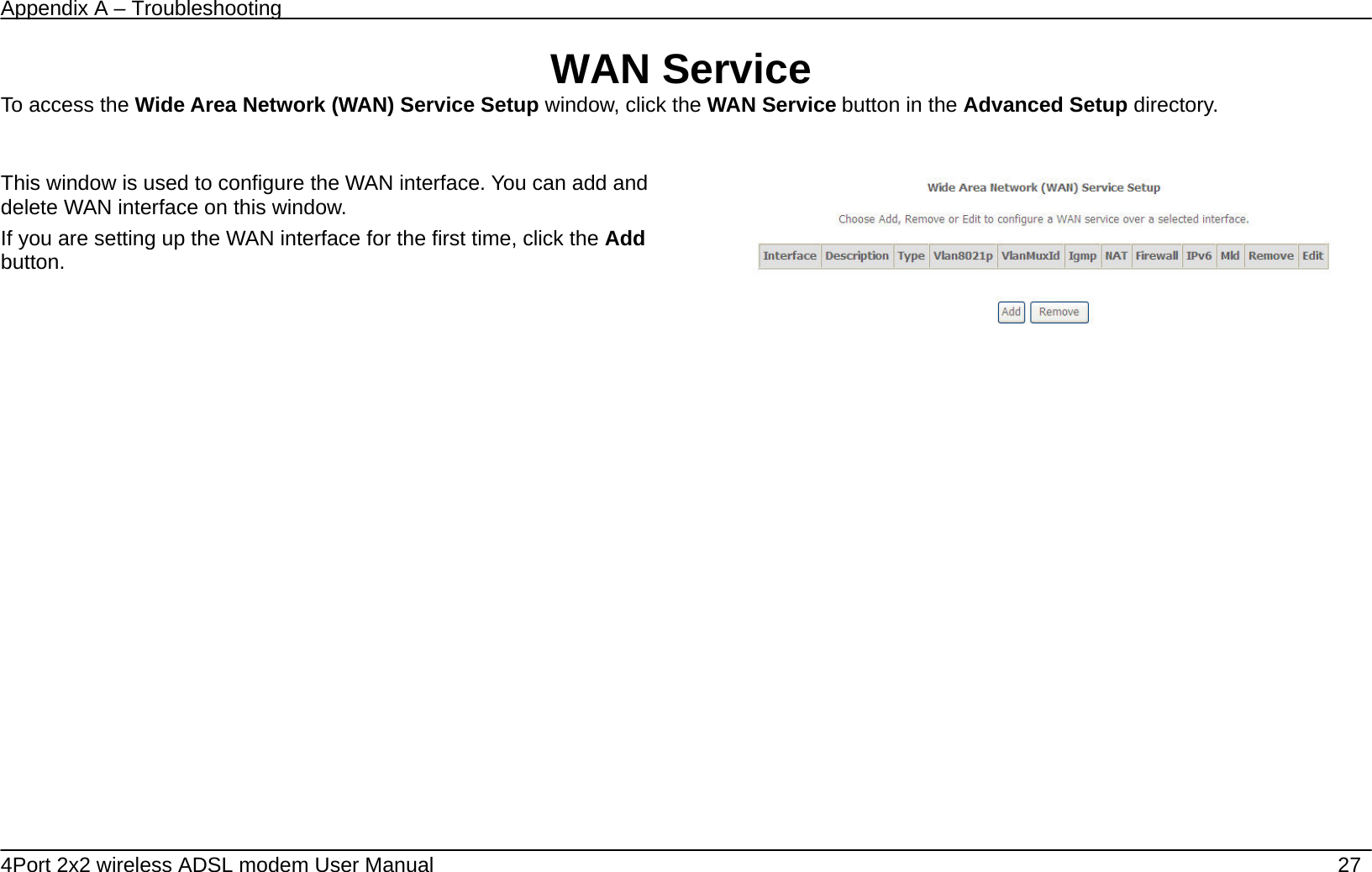 Appendix A &ndash; Troubleshooting   4Port 2x2 wireless ADSL modem User Manual    27 WAN Service To access the Wide Area Network (WAN) Service Setup window, click the WAN Service button in the Advanced Setup directory.  This window is used to configure the WAN interface. You can add and delete WAN interface on this window.   If you are setting up the WAN interface for the first time, click the Add button.         