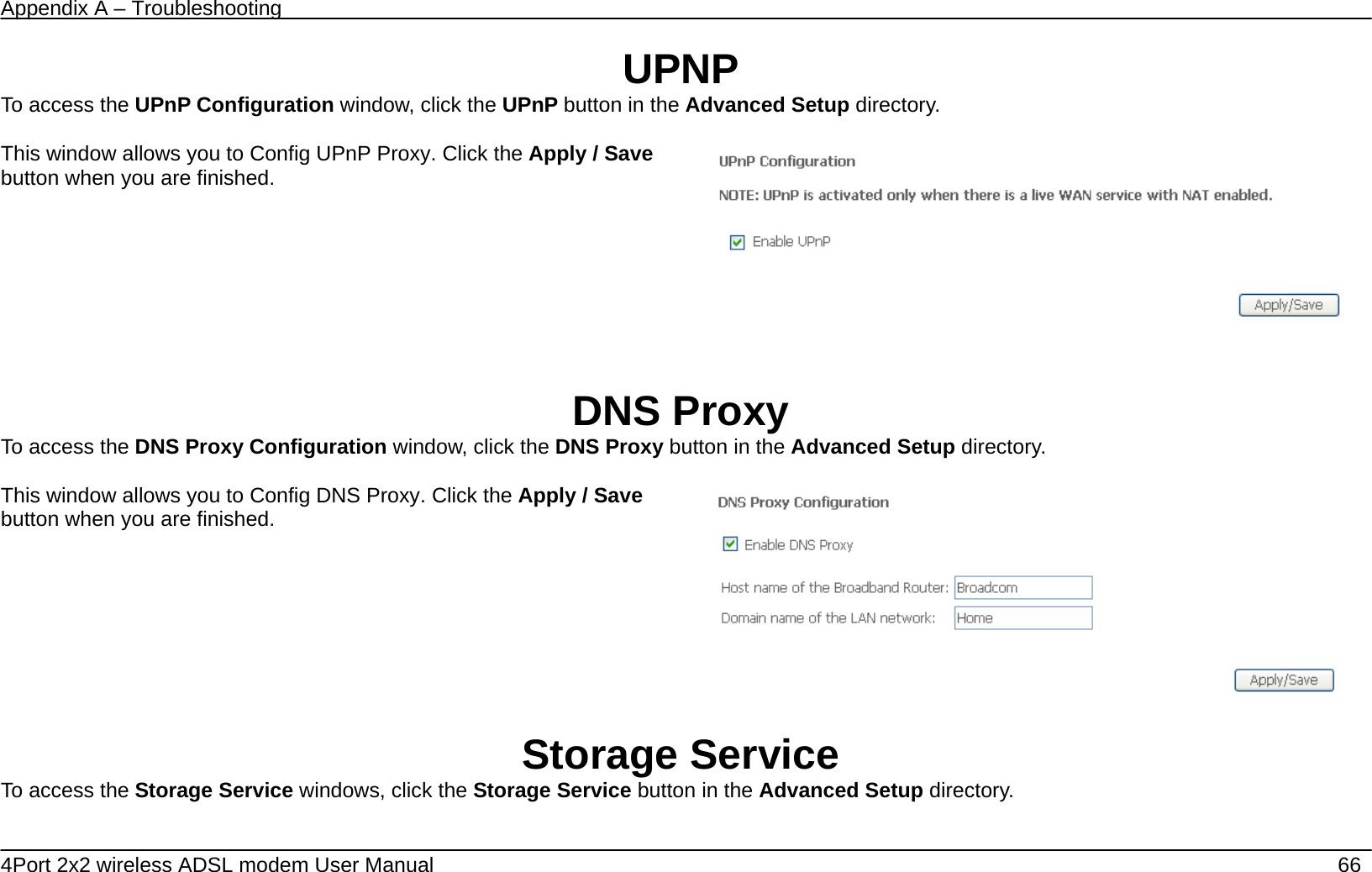 Appendix A &ndash; Troubleshooting   4Port 2x2 wireless ADSL modem User Manual    66 UPNP To access the UPnP Configuration window, click the UPnP button in the Advanced Setup directory.  This window allows you to Config UPnP Proxy. Click the Apply / Save button when you are finished.       DNS Proxy To access the DNS Proxy Configuration window, click the DNS Proxy button in the Advanced Setup directory.  This window allows you to Config DNS Proxy. Click the Apply / Save button when you are finished.      Storage Service To access the Storage Service windows, click the Storage Service button in the Advanced Setup directory.  
