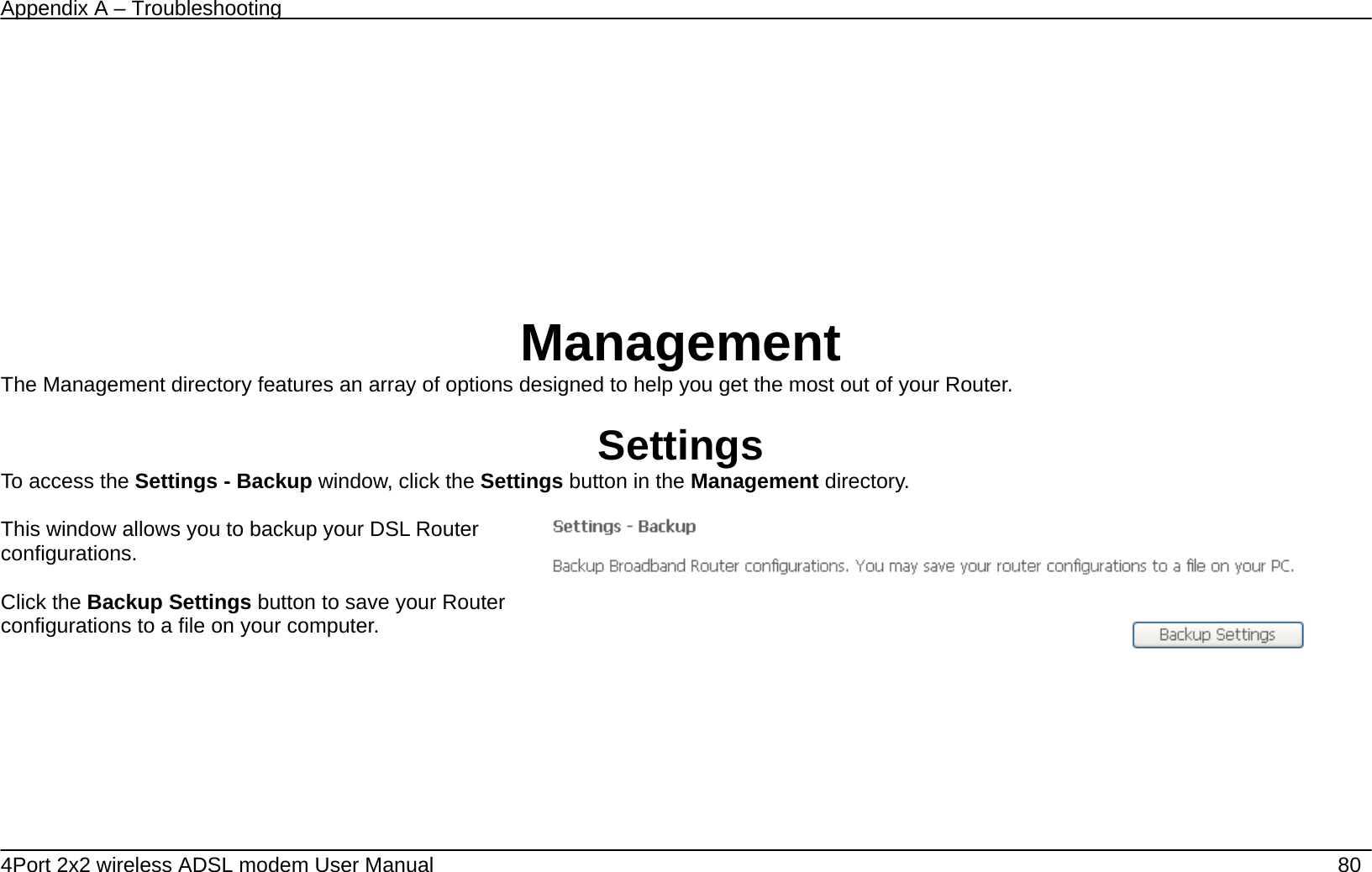 Appendix A &ndash; Troubleshooting   4Port 2x2 wireless ADSL modem User Manual    80   Management The Management directory features an array of options designed to help you get the most out of your Router.  Settings To access the Settings - Backup window, click the Settings button in the Management directory.  This window allows you to backup your DSL Router configurations.  Click the Backup Settings button to save your Router configurations to a file on your computer.    