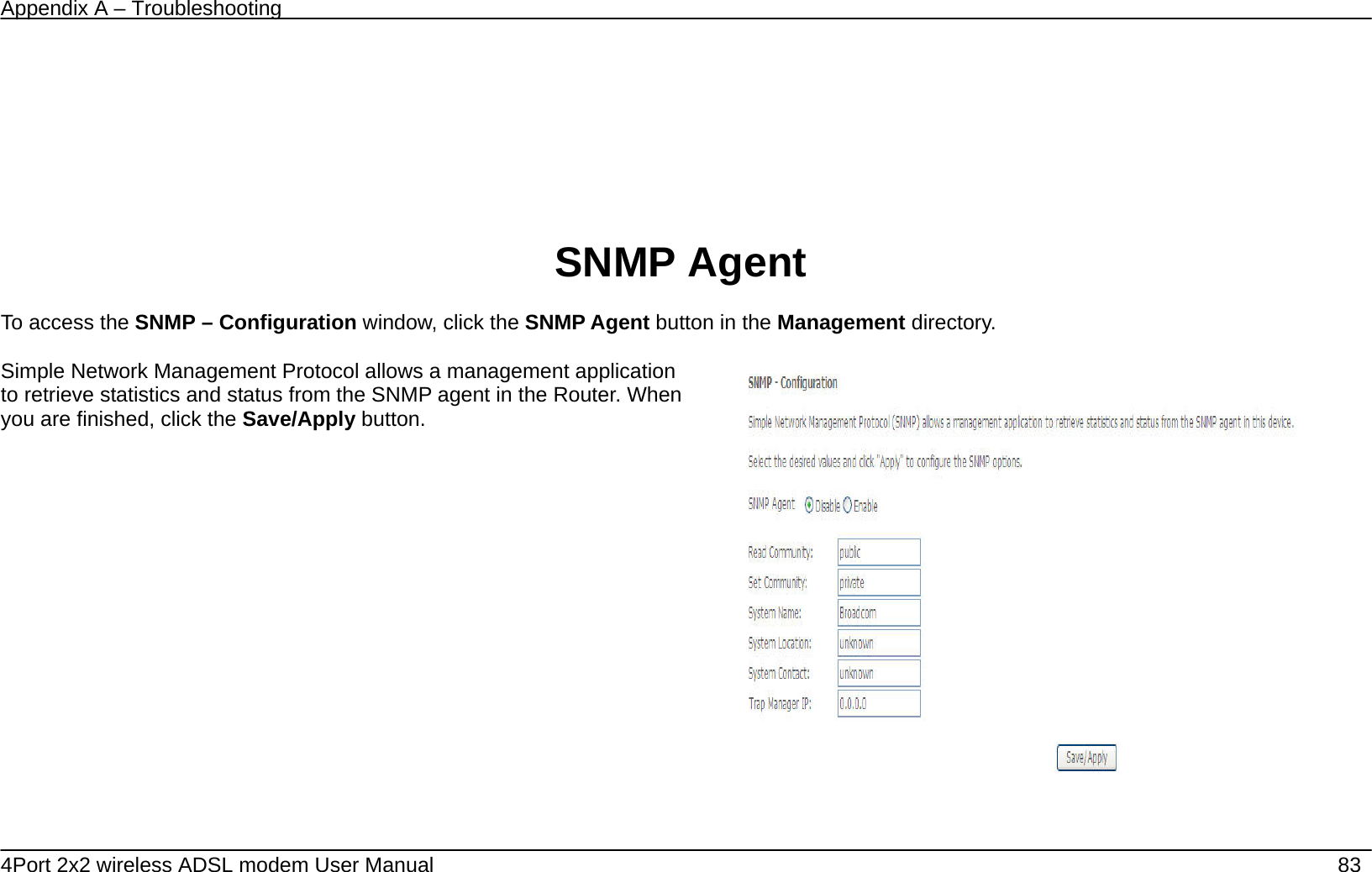 Appendix A &ndash; Troubleshooting   4Port 2x2 wireless ADSL modem User Manual    83     SNMP Agent  To access the SNMP &ndash; Configuration window, click the SNMP Agent button in the Management directory.  Simple Network Management Protocol allows a management application to retrieve statistics and status from the SNMP agent in the Router. When you are finished, click the Save/Apply button.      