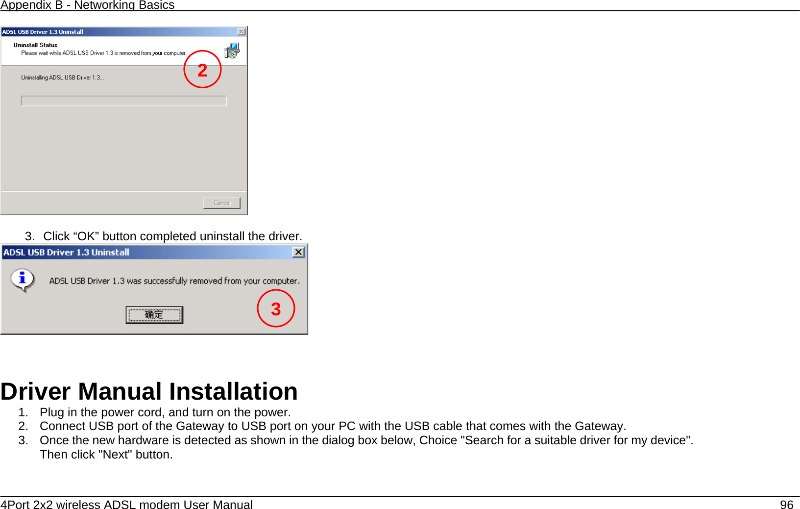 Appendix B - Networking Basics   4Port 2x2 wireless ADSL modem User Manual    96   3.  Click &ldquo;OK&rdquo; button completed uninstall the driver.       Driver Manual Installation 1.  Plug in the power cord, and turn on the power. 2.  Connect USB port of the Gateway to USB port on your PC with the USB cable that comes with the Gateway. 3.  Once the new hardware is detected as shown in the dialog box below, Choice "Search for a suitable driver for my device". Then click "Next" button. 2 3