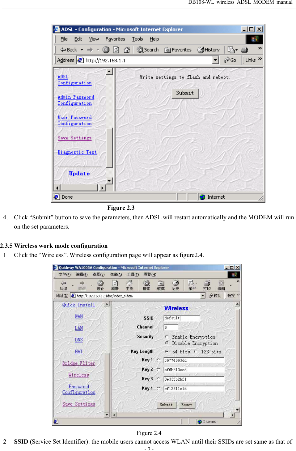  DB108-WL wireless ADSL MODEM manual  - 7 -  Figure 2.3 4. Click &ldquo;Submit&rdquo; button to save the parameters, then ADSL will restart automatically and the MODEM will run on the set parameters.    2.3.5 Wireless work mode configuration 1  Click the &ldquo;Wireless&rdquo;. Wireless configuration page will appear as figure2.4.  Figure 2.4 2  SSID (Service Set Identifier): the mobile users cannot access WLAN until their SSIDs are set same as that of 