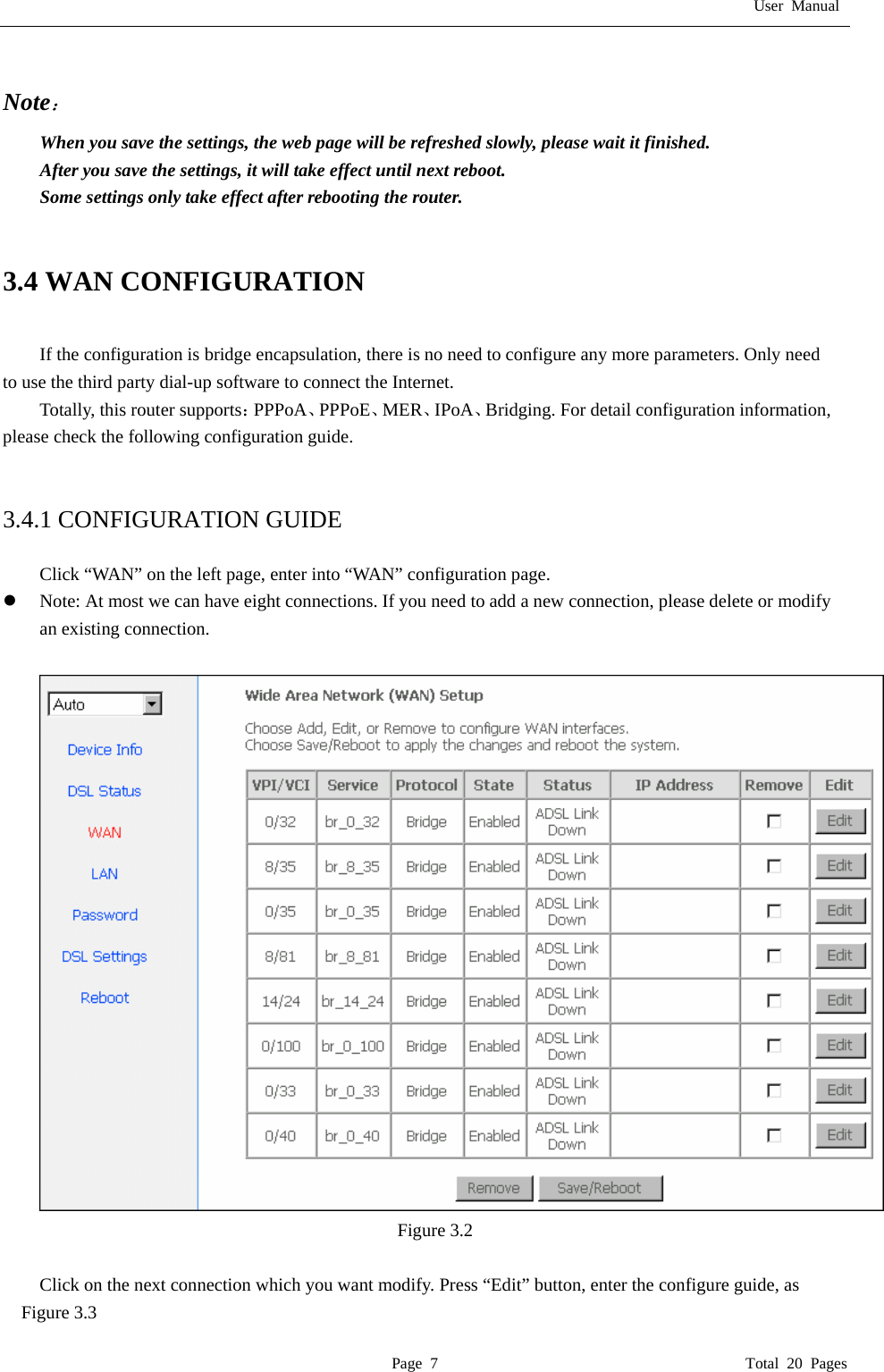 User Manual  Page 7                                       Total 20 Pages  Note： When you save the settings, the web page will be refreshed slowly, please wait it finished. After you save the settings, it will take effect until next reboot. Some settings only take effect after rebooting the router.   3.4 WAN CONFIGURATION  If the configuration is bridge encapsulation, there is no need to configure any more parameters. Only need to use the third party dial-up software to connect the Internet.   Totally, this router supports：PPPoA、PPPoE、MER、IPoA、Bridging. For detail configuration information, please check the following configuration guide.   3.4.1 CONFIGURATION GUIDE  Click &ldquo;WAN&rdquo; on the left page, enter into &ldquo;WAN&rdquo; configuration page. z Note: At most we can have eight connections. If you need to add a new connection, please delete or modify an existing connection.     Figure 3.2  Click on the next connection which you want modify. Press &ldquo;Edit&rdquo; button, enter the configure guide, as Figure 3.3 