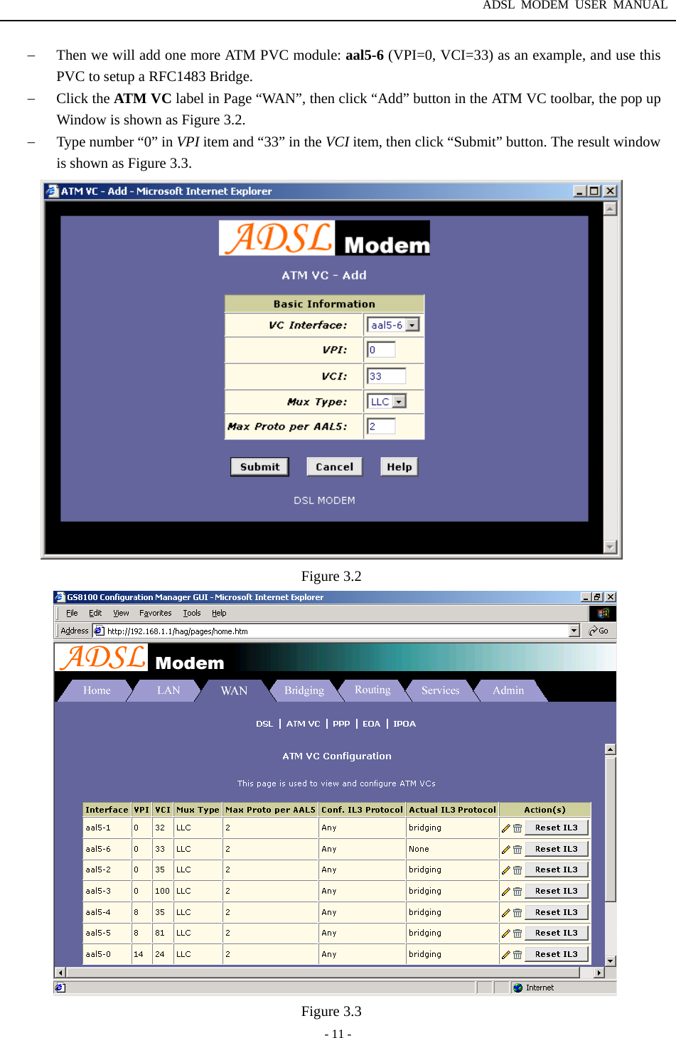 ADSL MODEM USER MANUAL  - 11 - &minus;  Then we will add one more ATM PVC module: aal5-6 (VPI=0, VCI=33) as an example, and use this PVC to setup a RFC1483 Bridge. &minus;  Click the ATM VC label in Page &ldquo;WAN&rdquo;, then click &ldquo;Add&rdquo; button in the ATM VC toolbar, the pop up Window is shown as Figure 3.2. &minus;  Type number &ldquo;0&rdquo; in VPI item and &ldquo;33&rdquo; in the VCI item, then click &ldquo;Submit&rdquo; button. The result window is shown as Figure 3.3.  Figure 3.2    Figure 3.3 