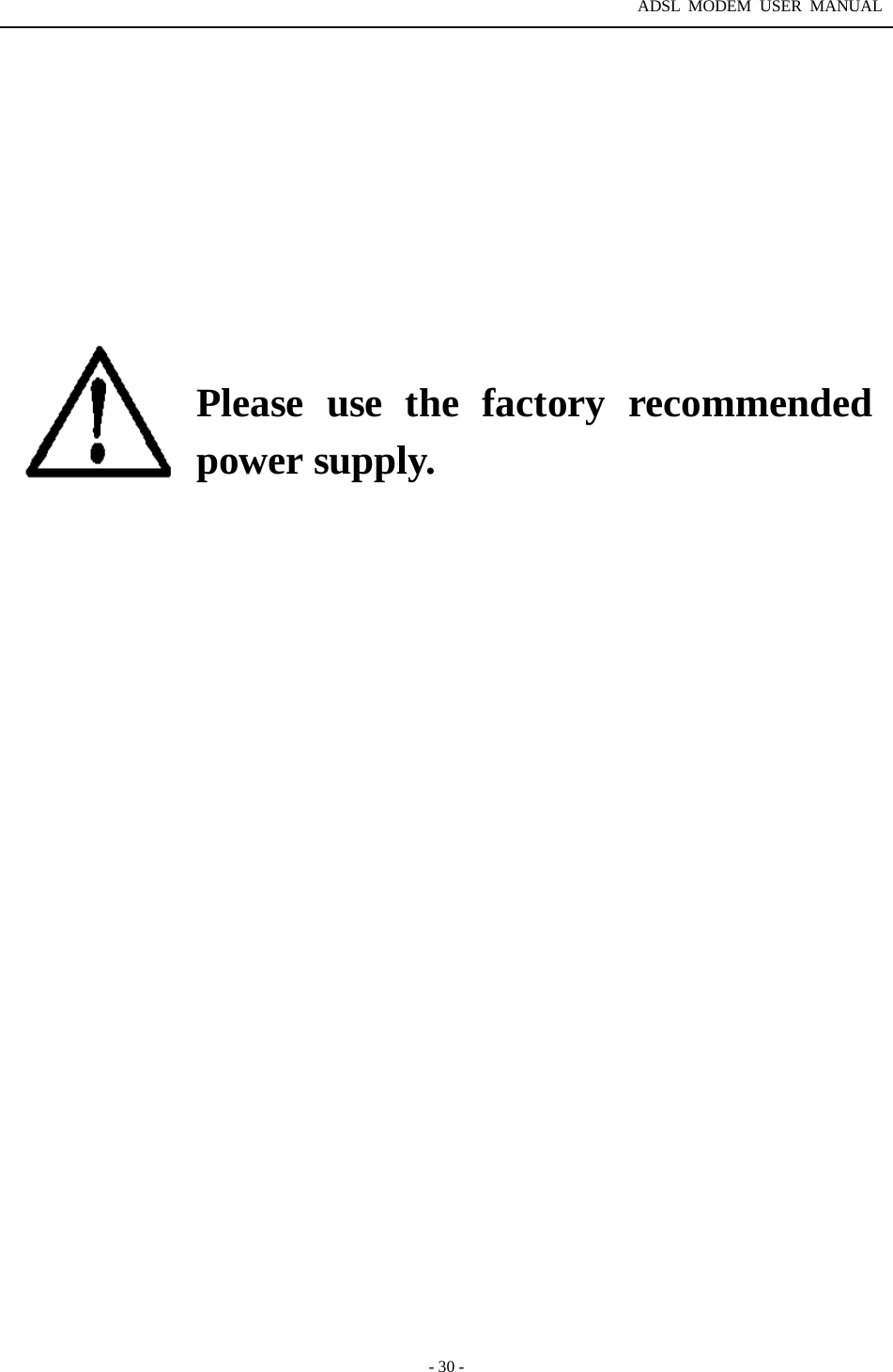 ADSL MODEM USER MANUAL  - 30 -            Please use the factory recommended power supply.                                  